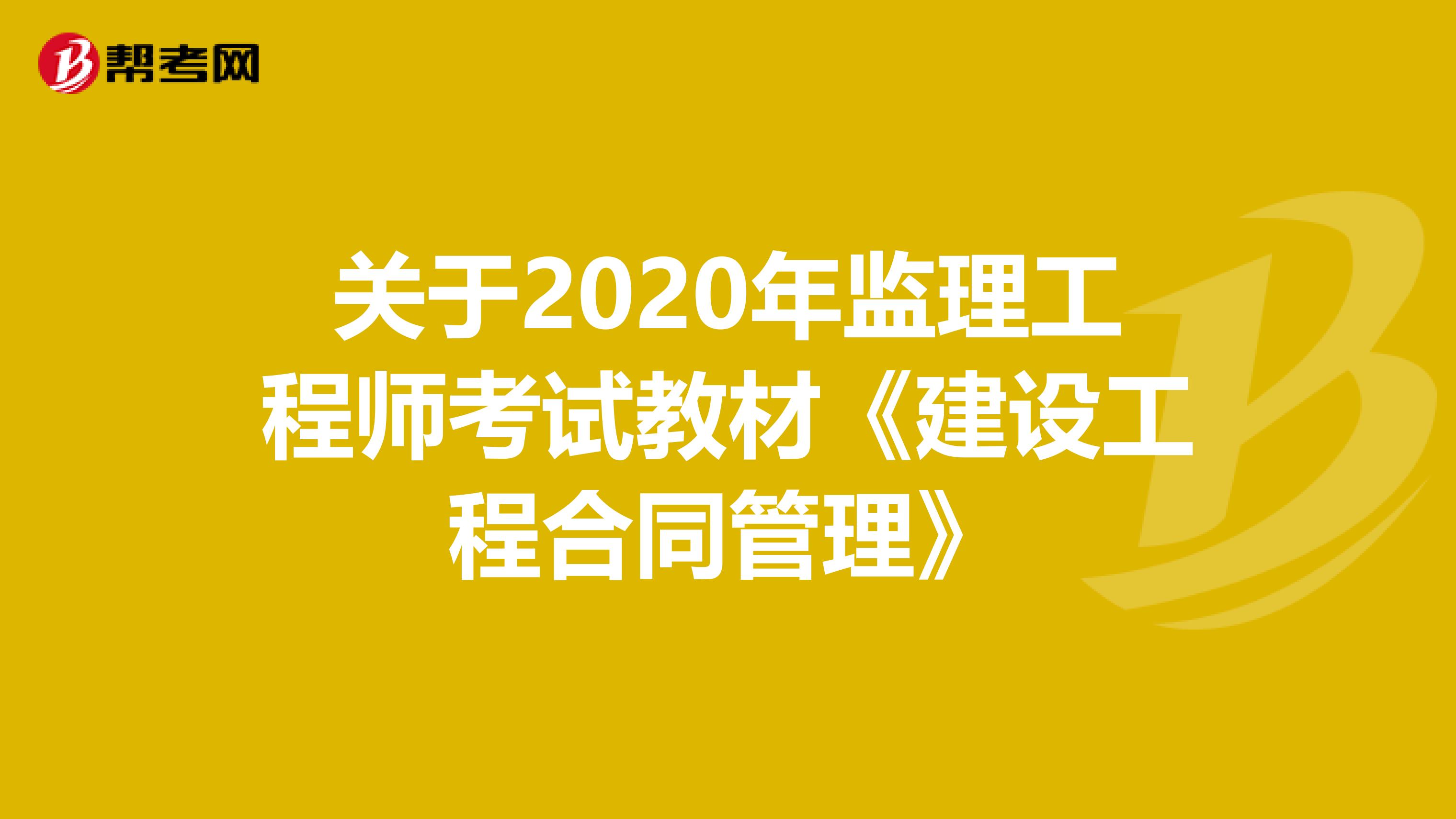 关于2020年监理工程师考试教材《建设工程合同管理》