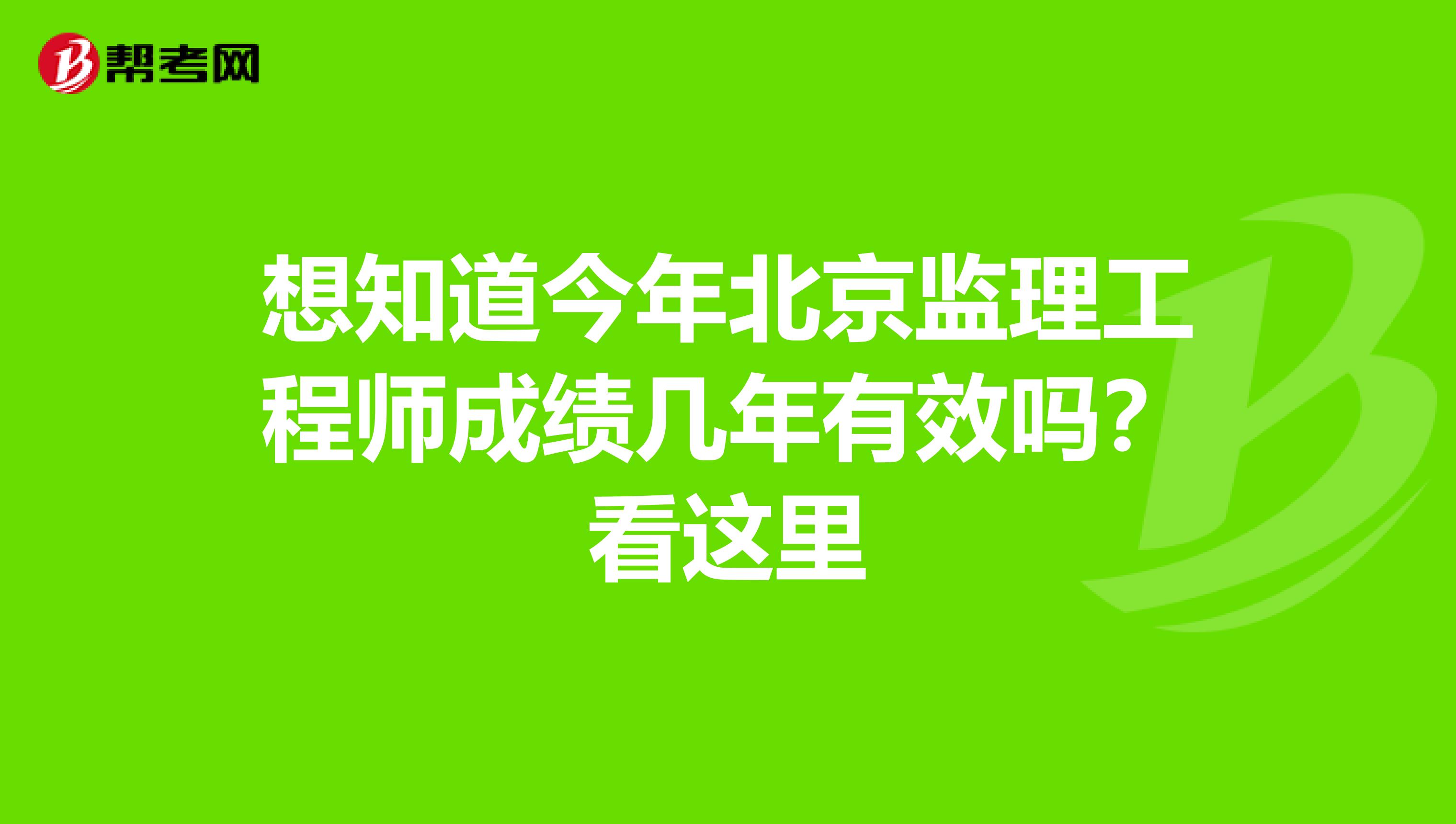 想知道今年北京监理工程师成绩几年有效吗？看这里