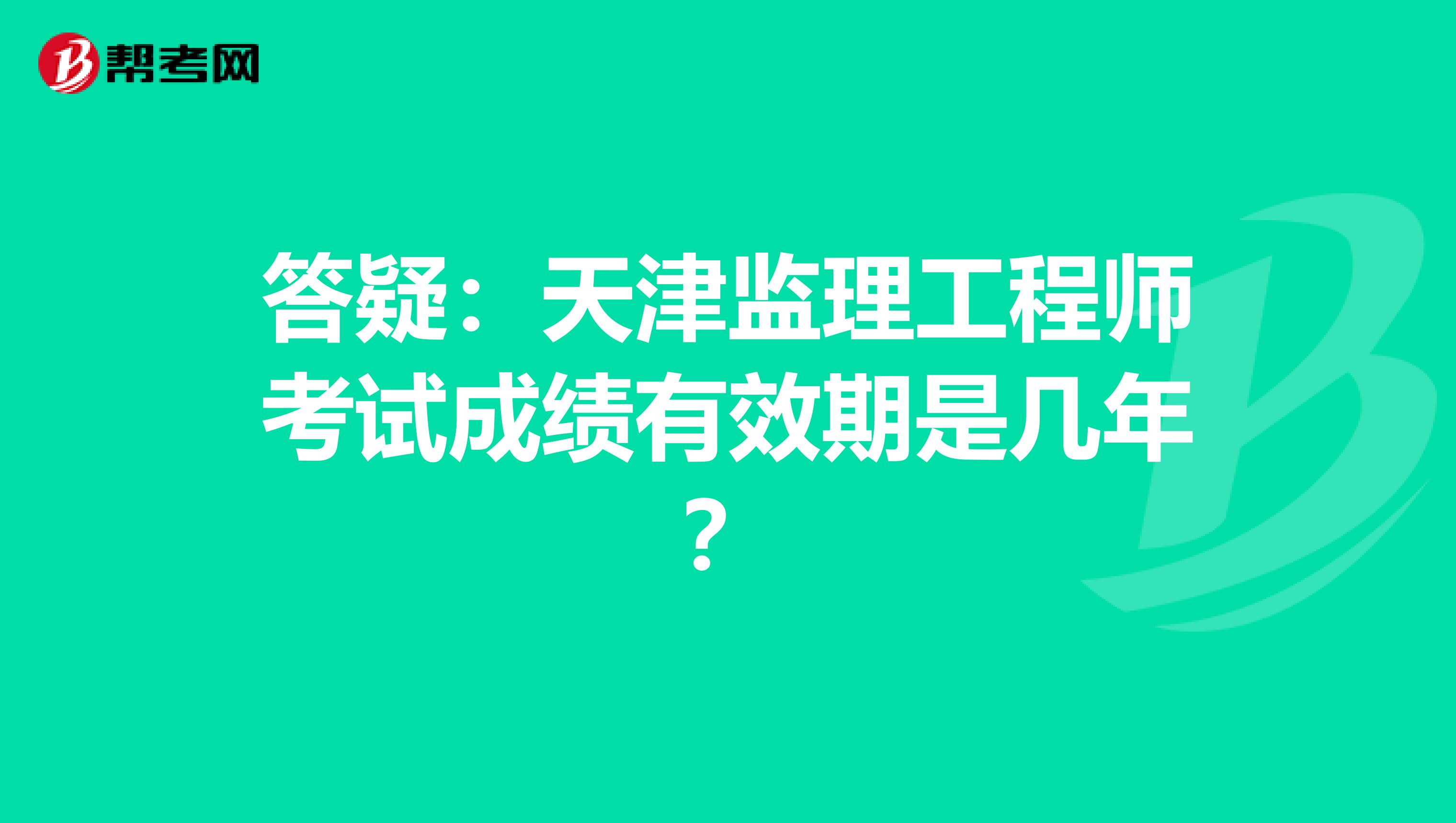 答疑：天津监理工程师考试成绩有效期是几年？