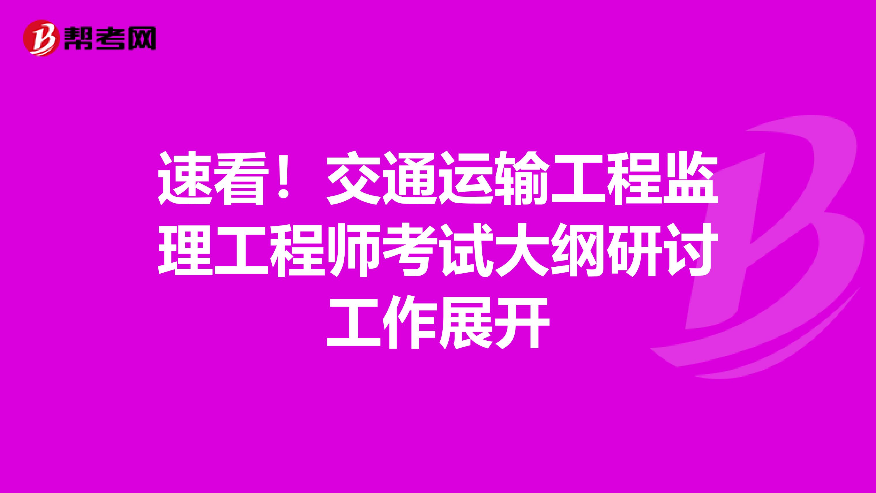 速看！交通运输工程监理工程师考试大纲研讨工作展开