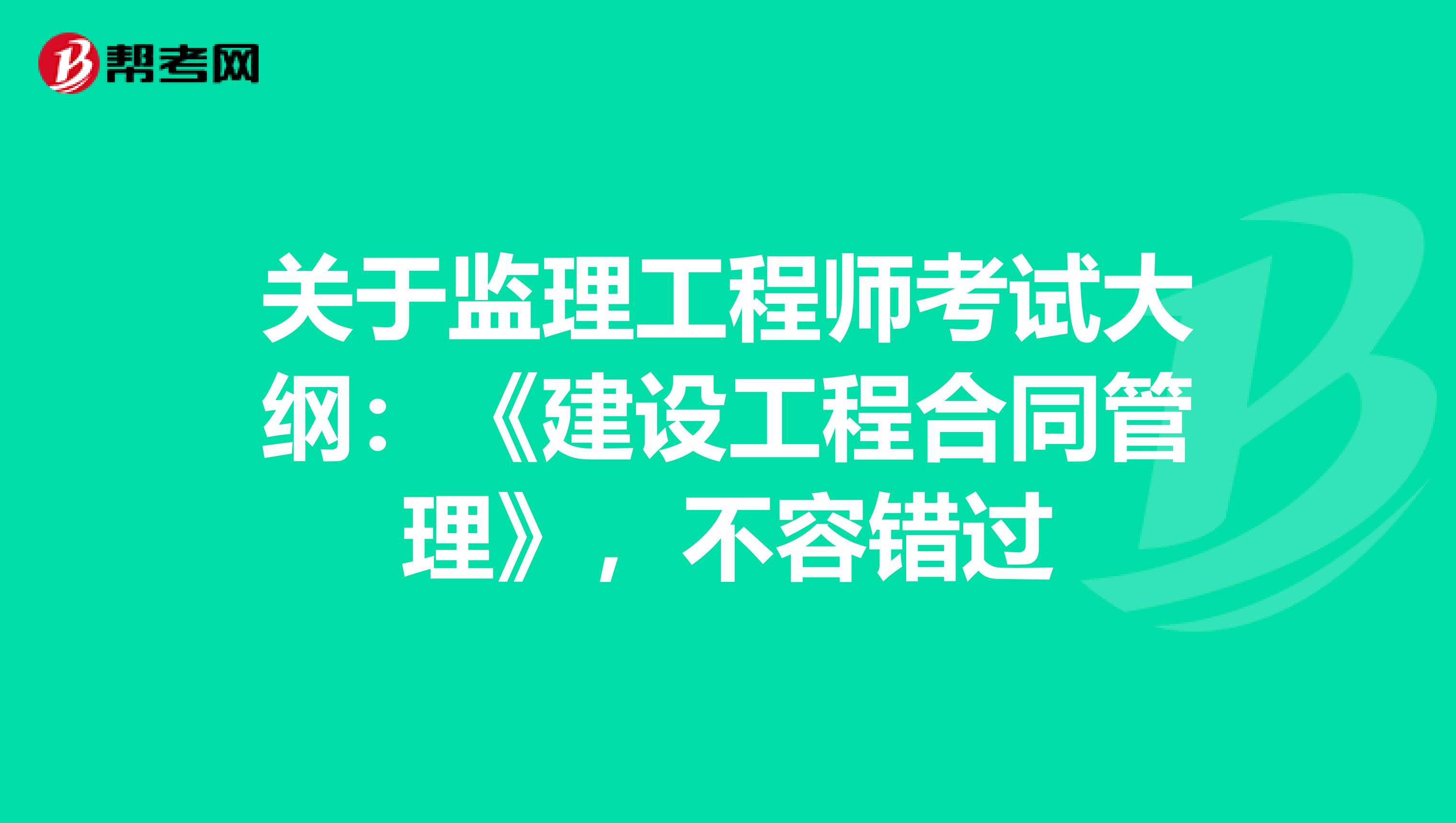关于监理工程师考试大纲：《建设工程合同管理》，不容错过