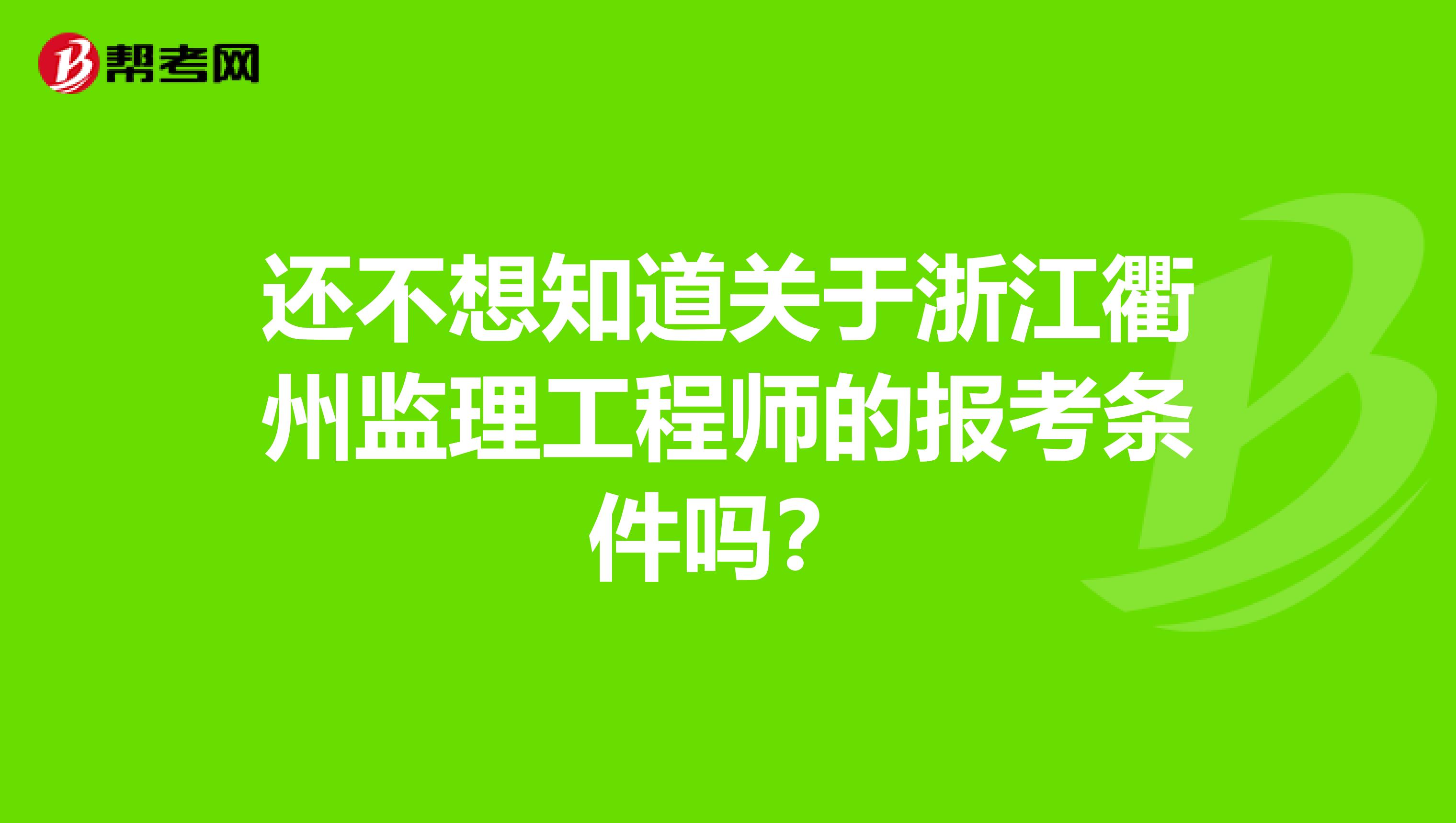 还不想知道关于浙江衢州监理工程师的报考条件吗？