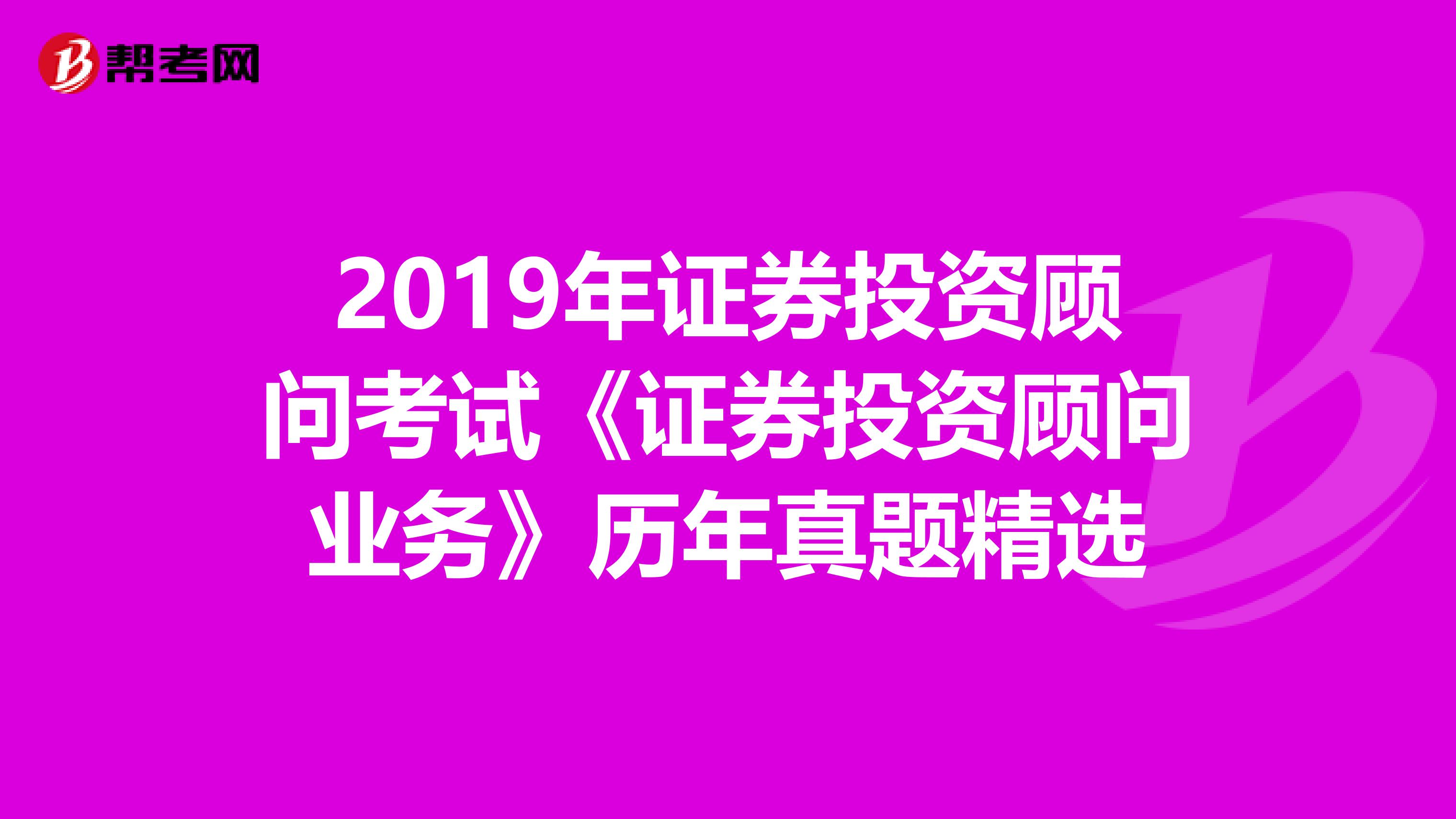 2019年证券投资顾问考试《证券投资顾问业务》历年真题精选