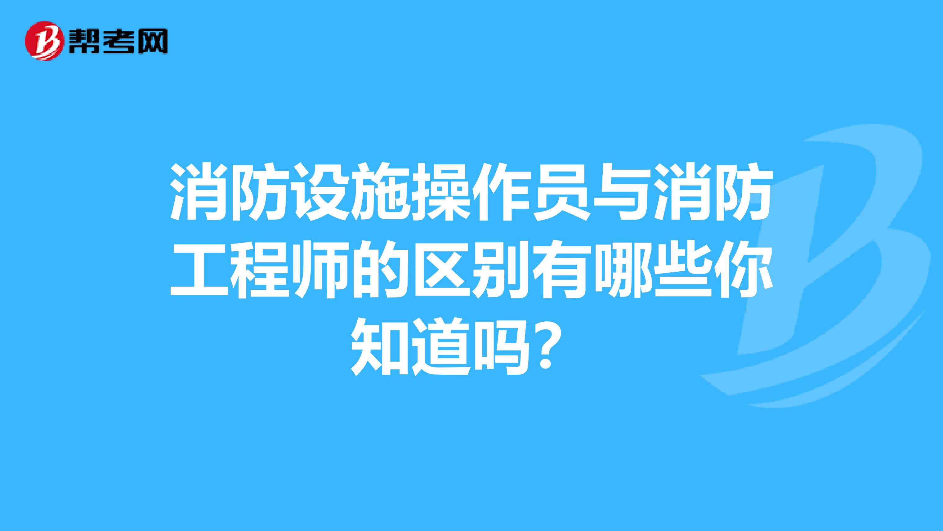 消防设施操作员与消防工程师的区别有哪些你知道吗？