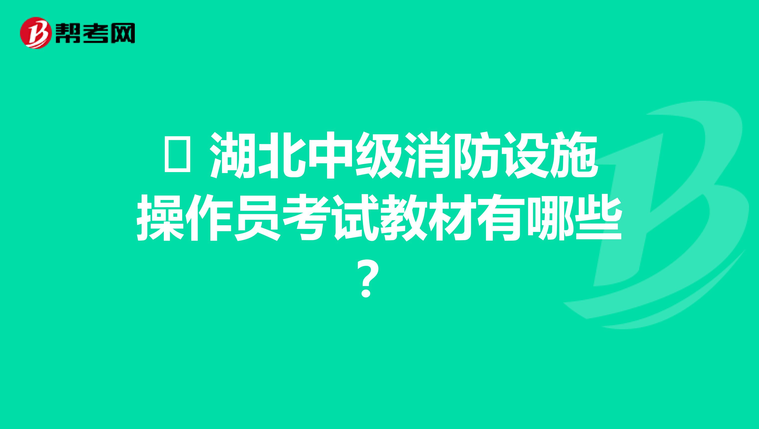 ​ 湖北中级消防设施操作员考试教材有哪些？