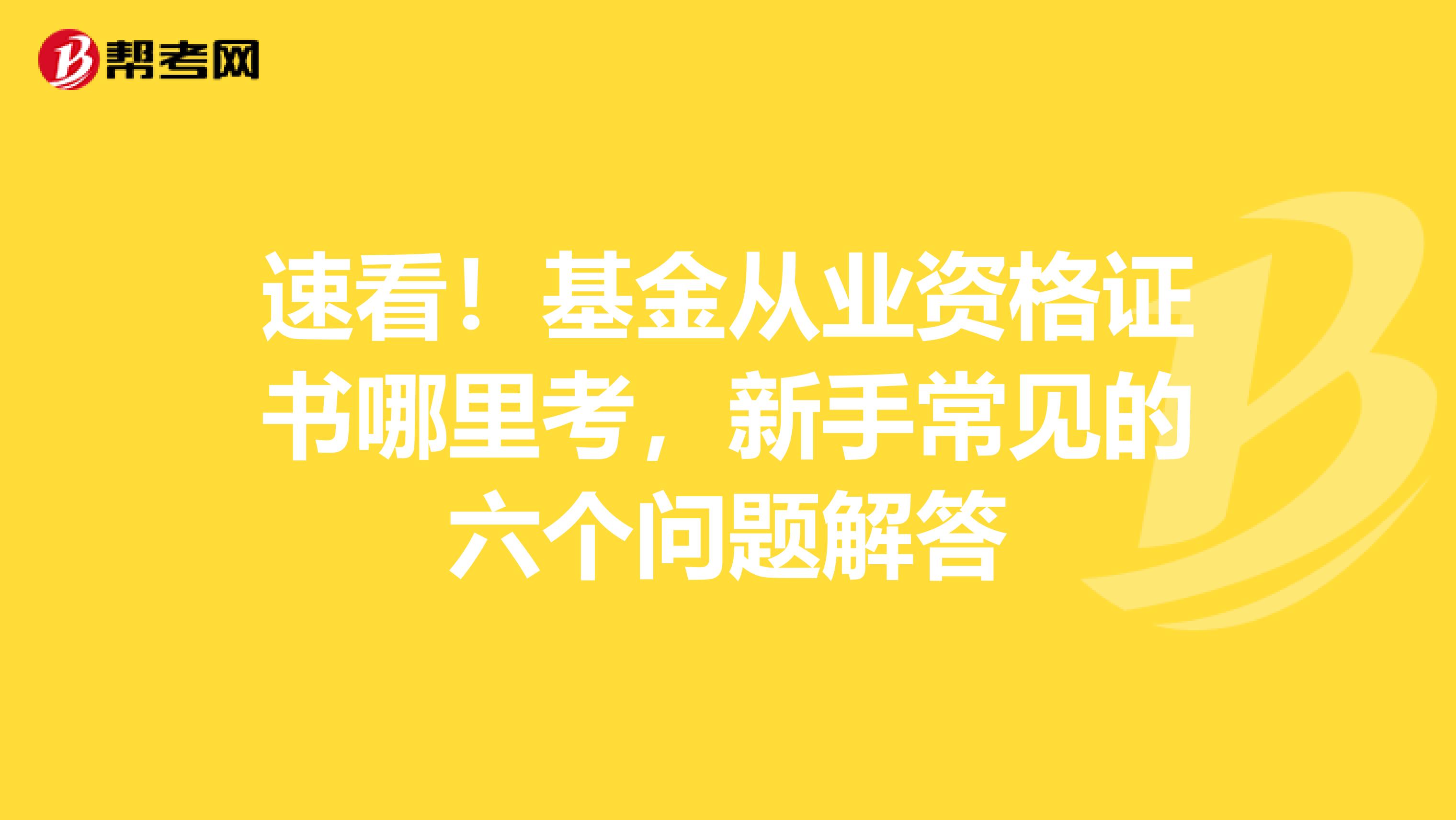 速看！基金从业资格证书哪里考，新手常见的六个问题解答