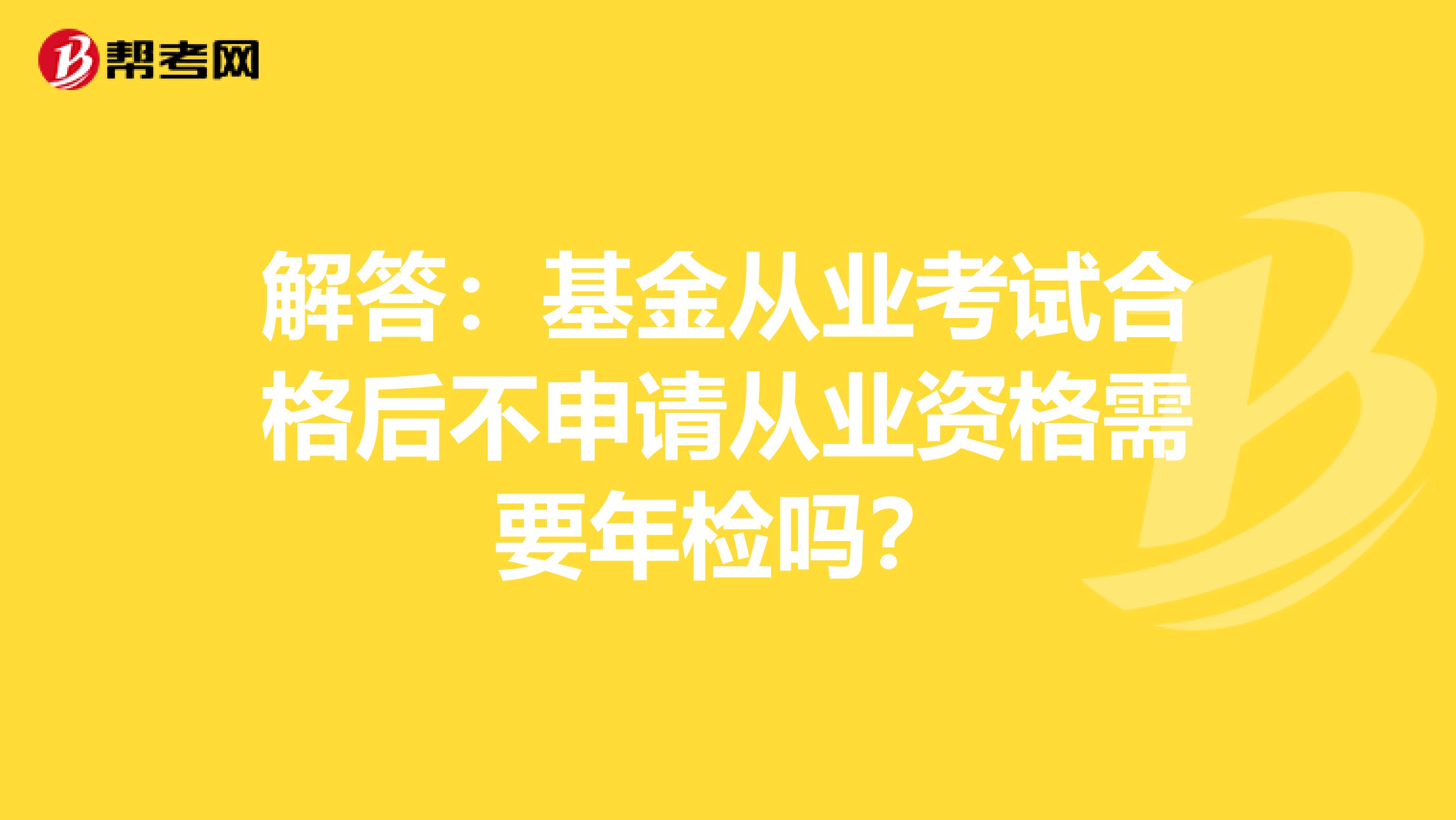 解答：基金从业考试合格后不申请从业资格需要年检吗？