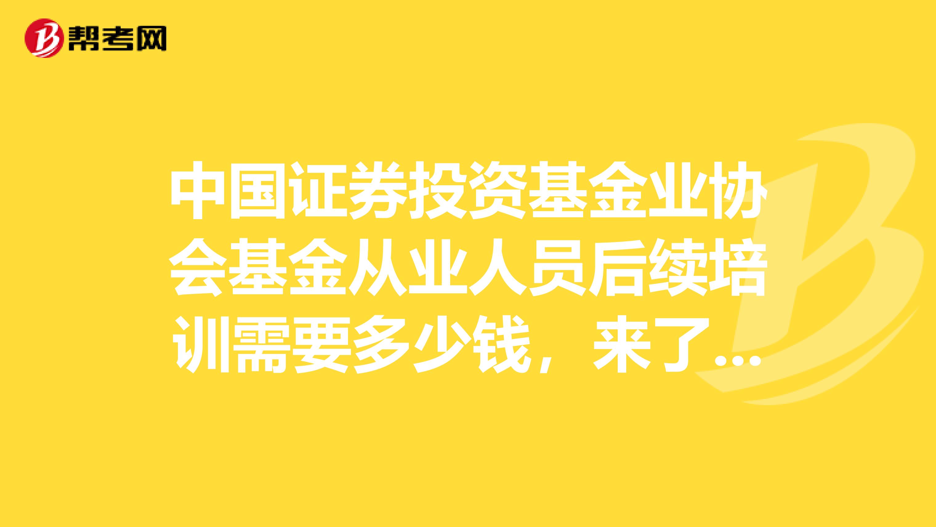 中国证券投资基金业协会基金从业人员后续培训需要多少钱，来了解一下