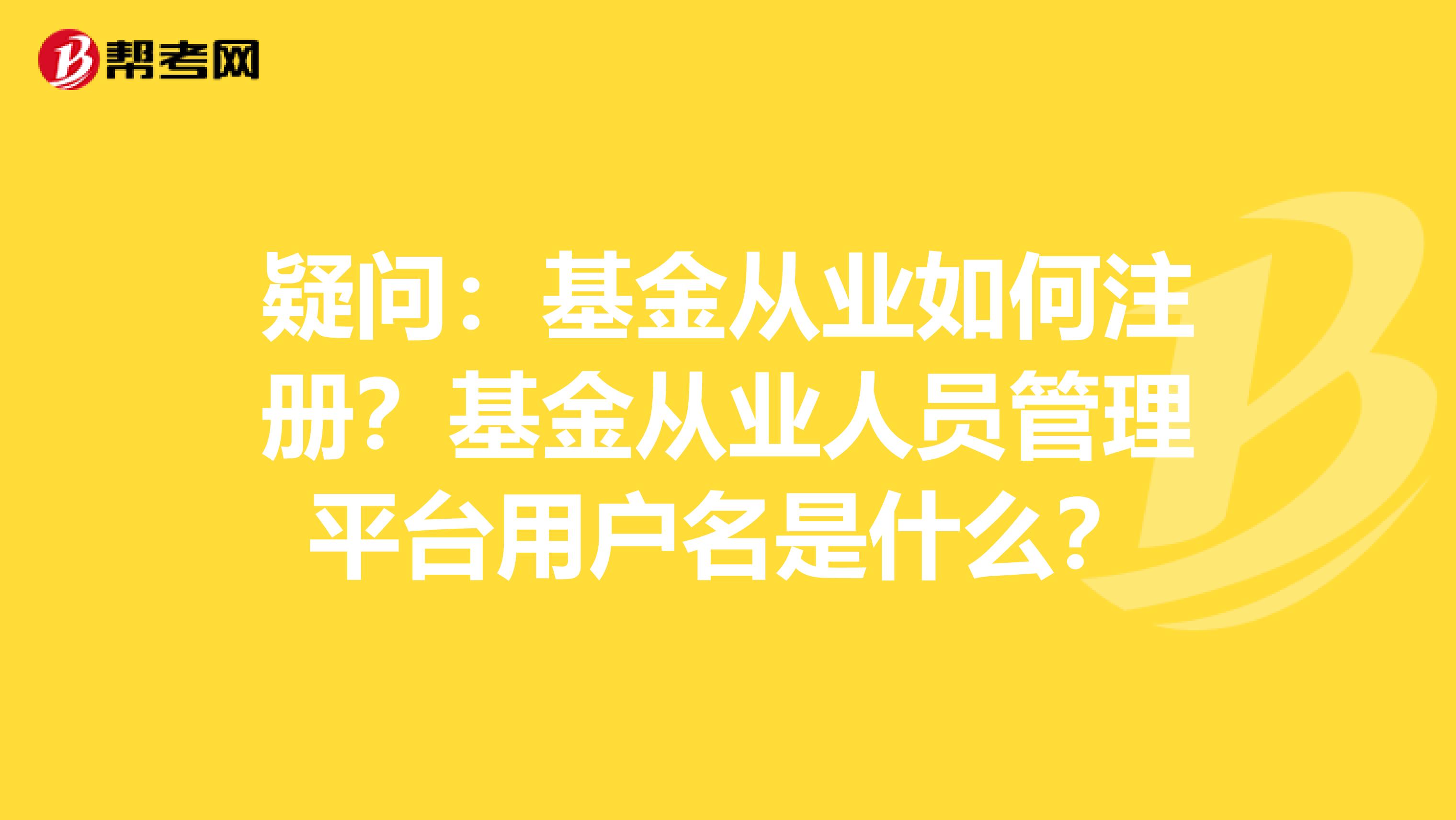 疑问：基金从业如何注册？基金从业人员管理平台用户名是什么？