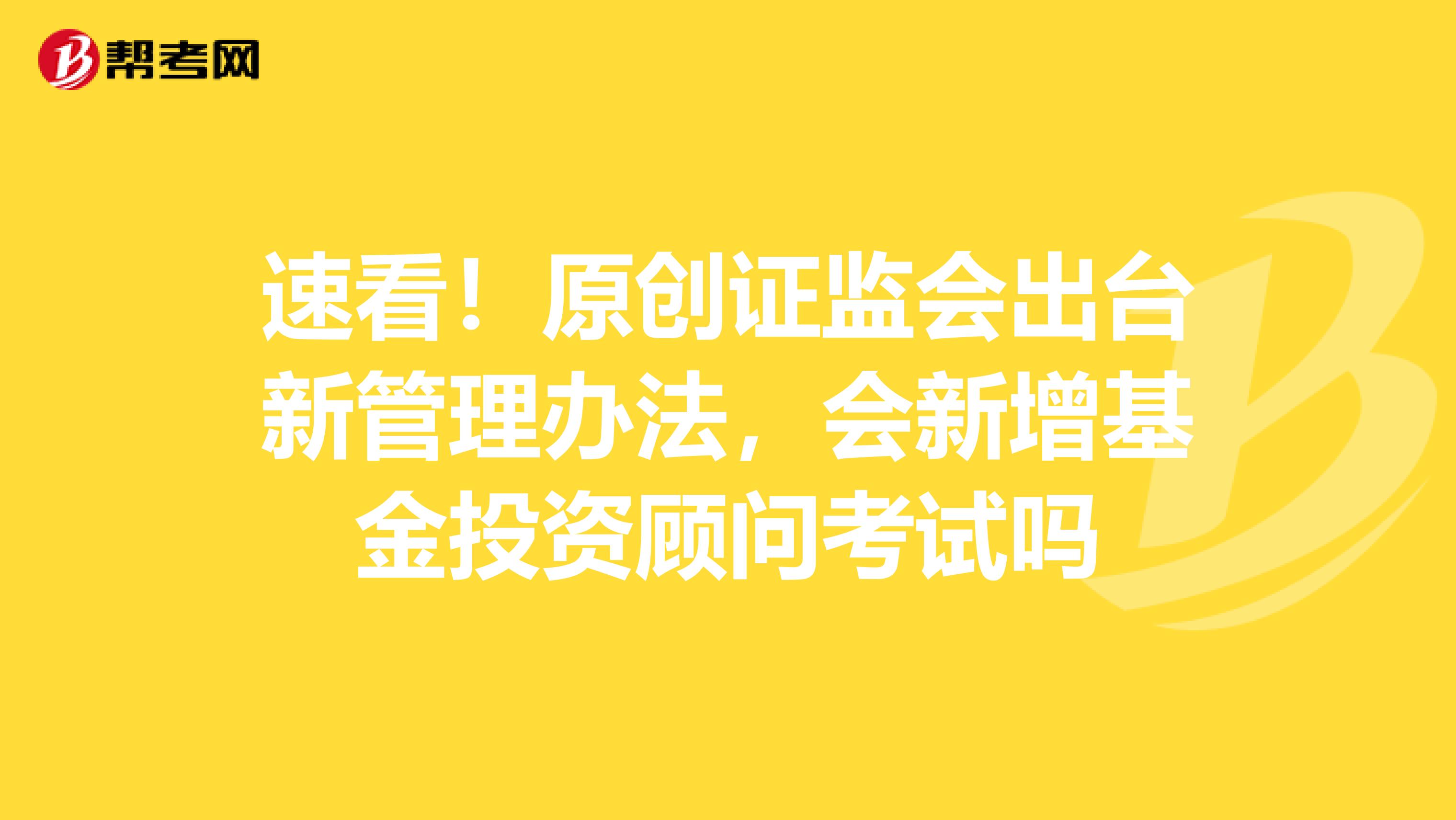 速看！原创证监会出台新管理办法，会新增基金投资顾问考试吗