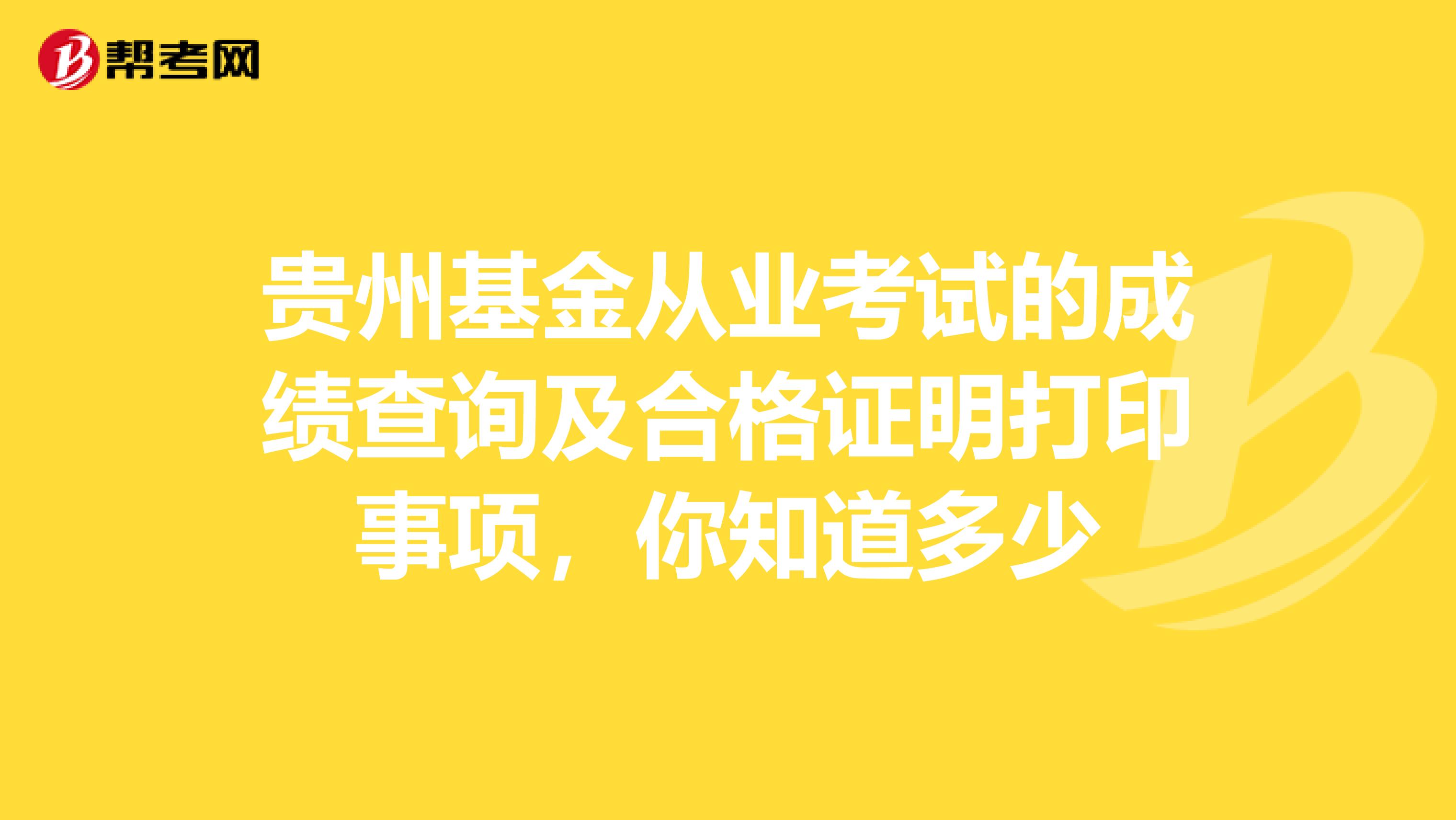 贵州基金从业考试的成绩查询及合格证明打印事项，你知道多少