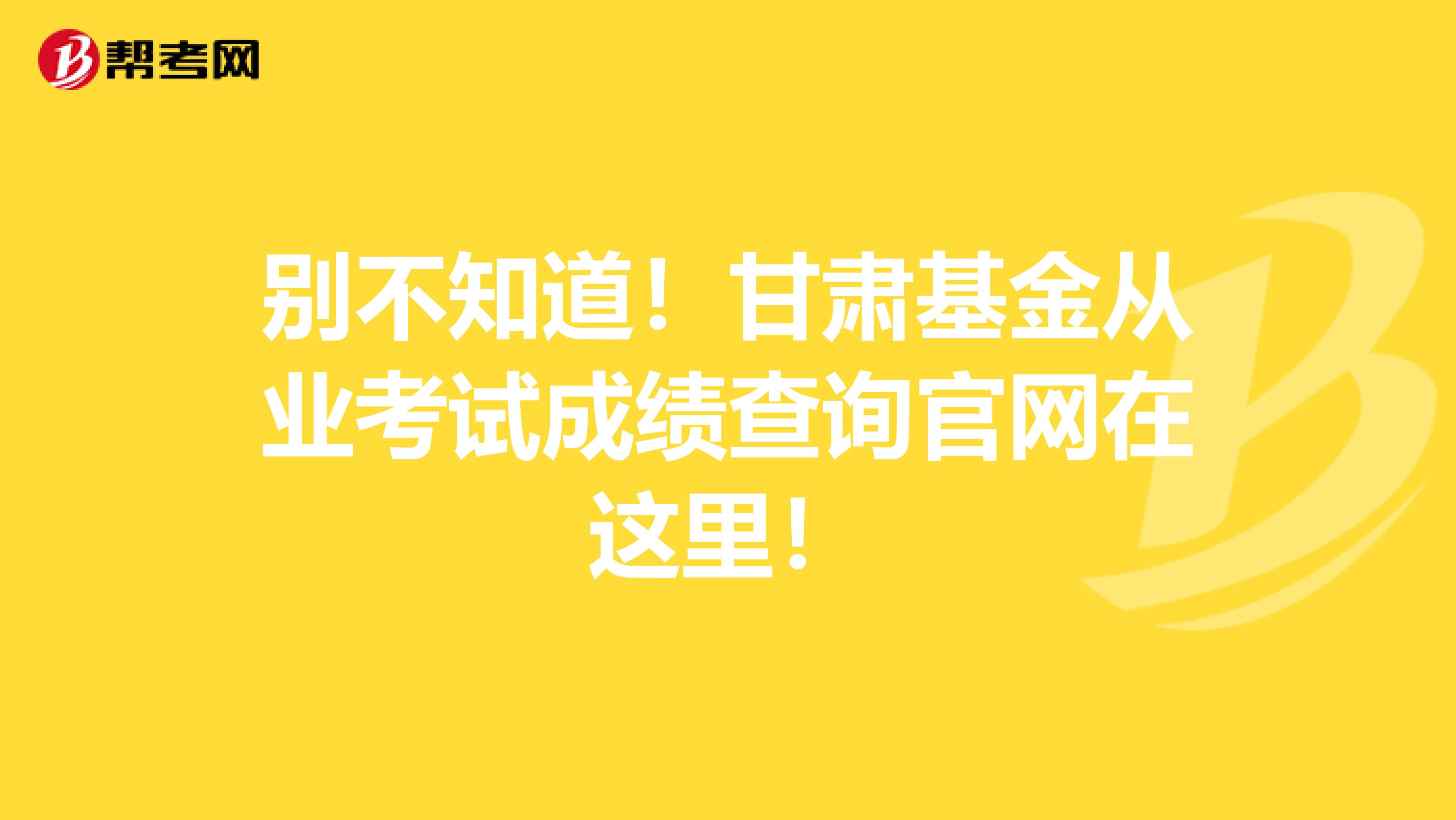 别不知道！甘肃基金从业考试成绩查询官网在这里！