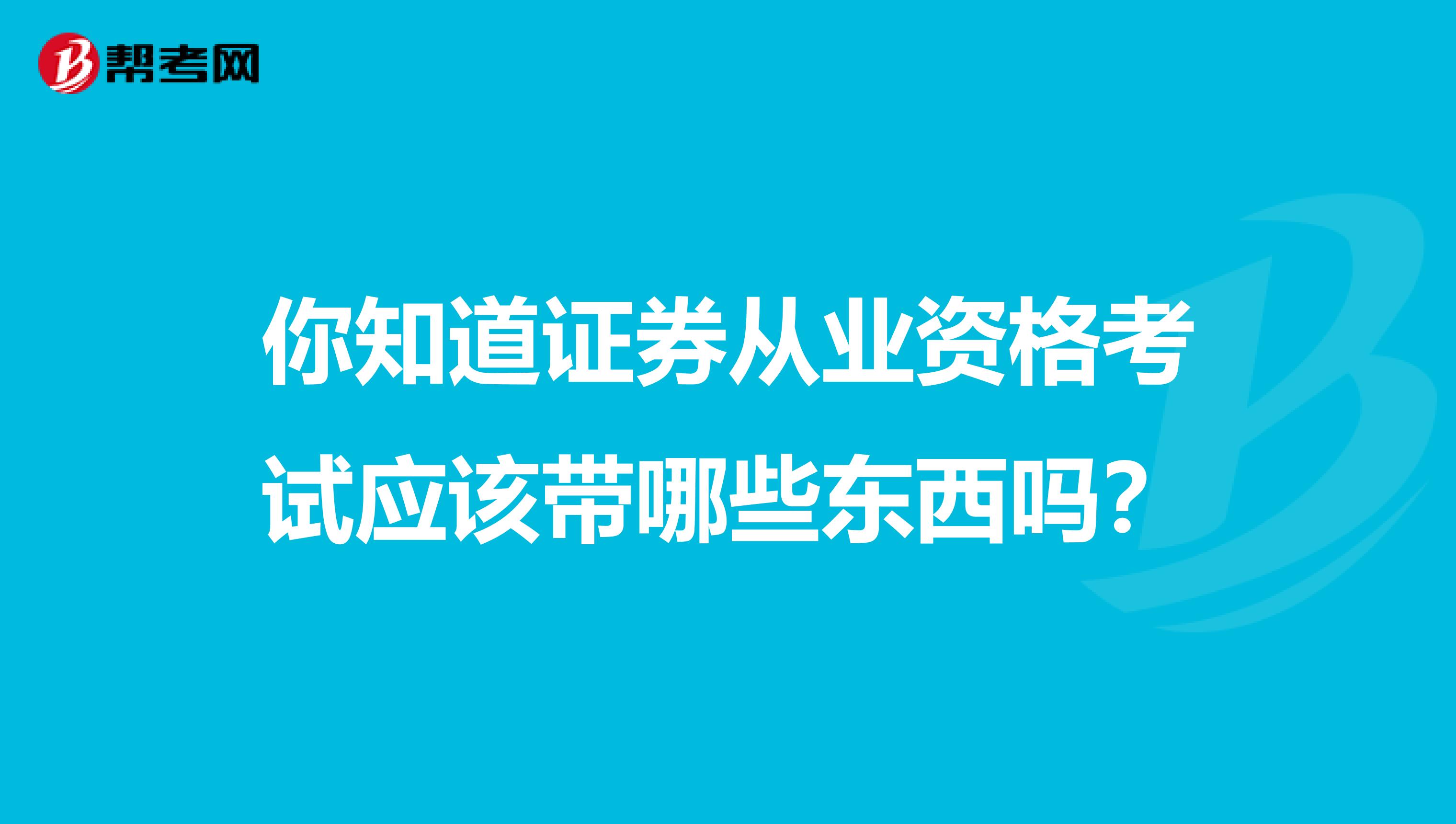 你知道证券从业资格考试应该带哪些东西吗？