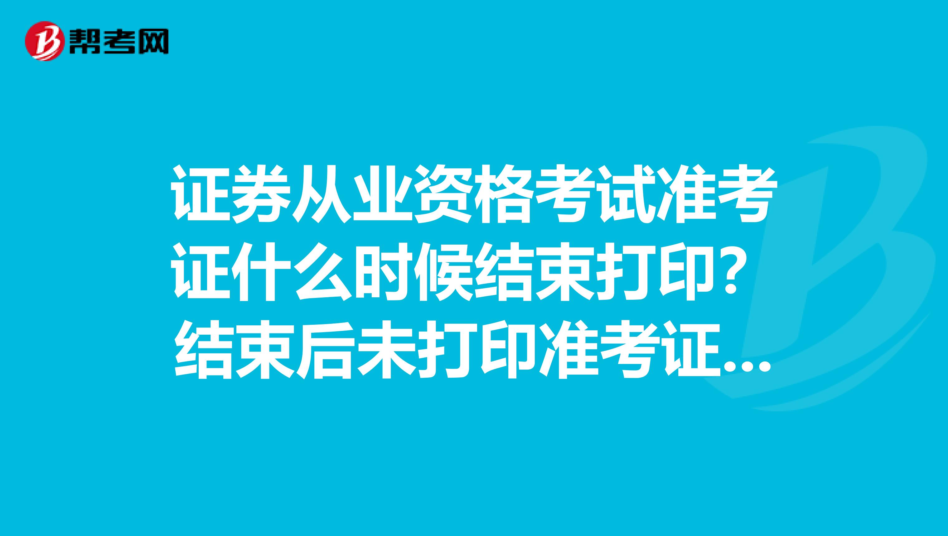 证券从业资格考试准考证什么时候结束打印？结束后未打印准考证怎么办？