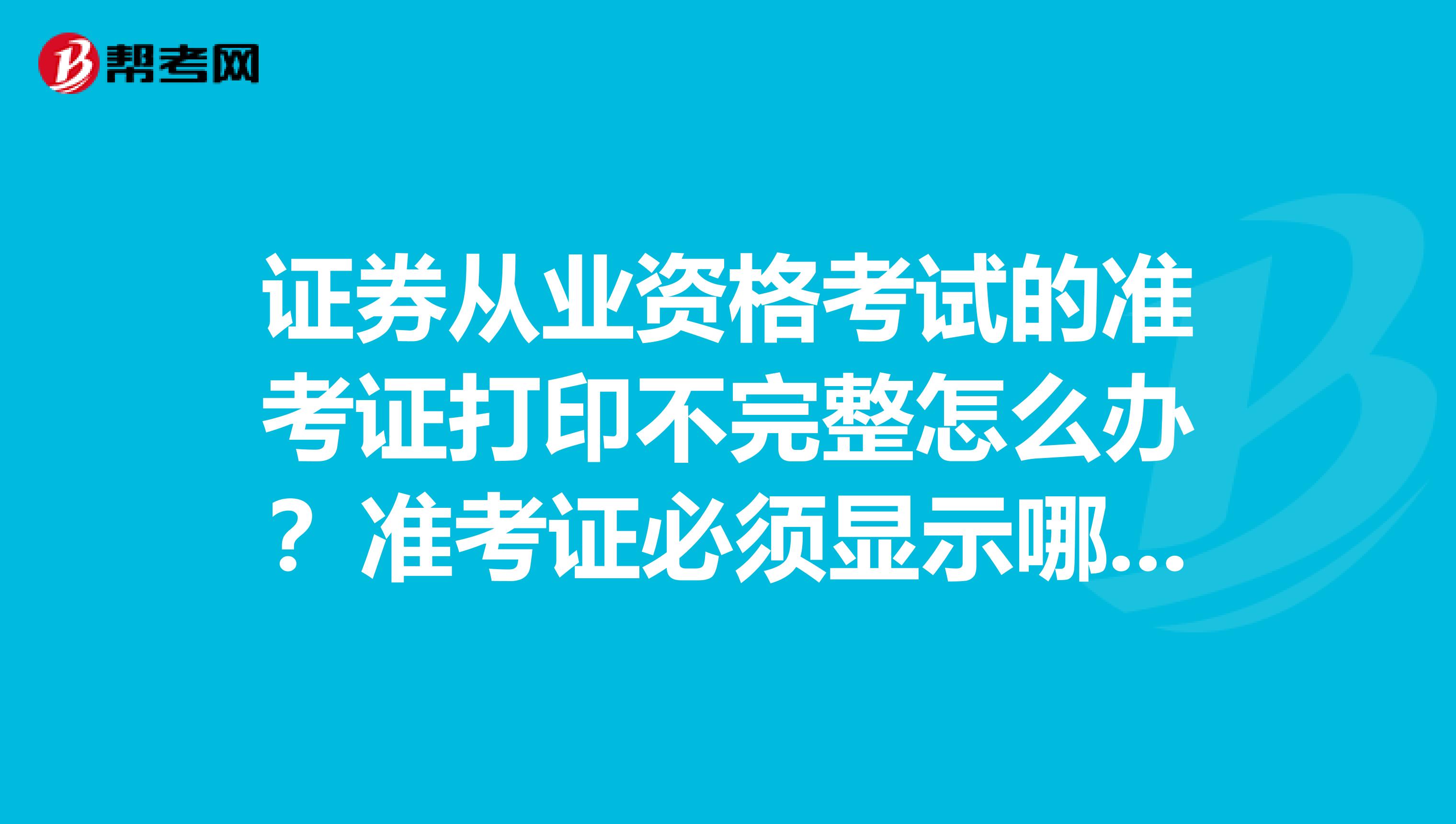 证券从业资格考试的准考证打印不完整怎么办？准考证必须显示哪些信息？