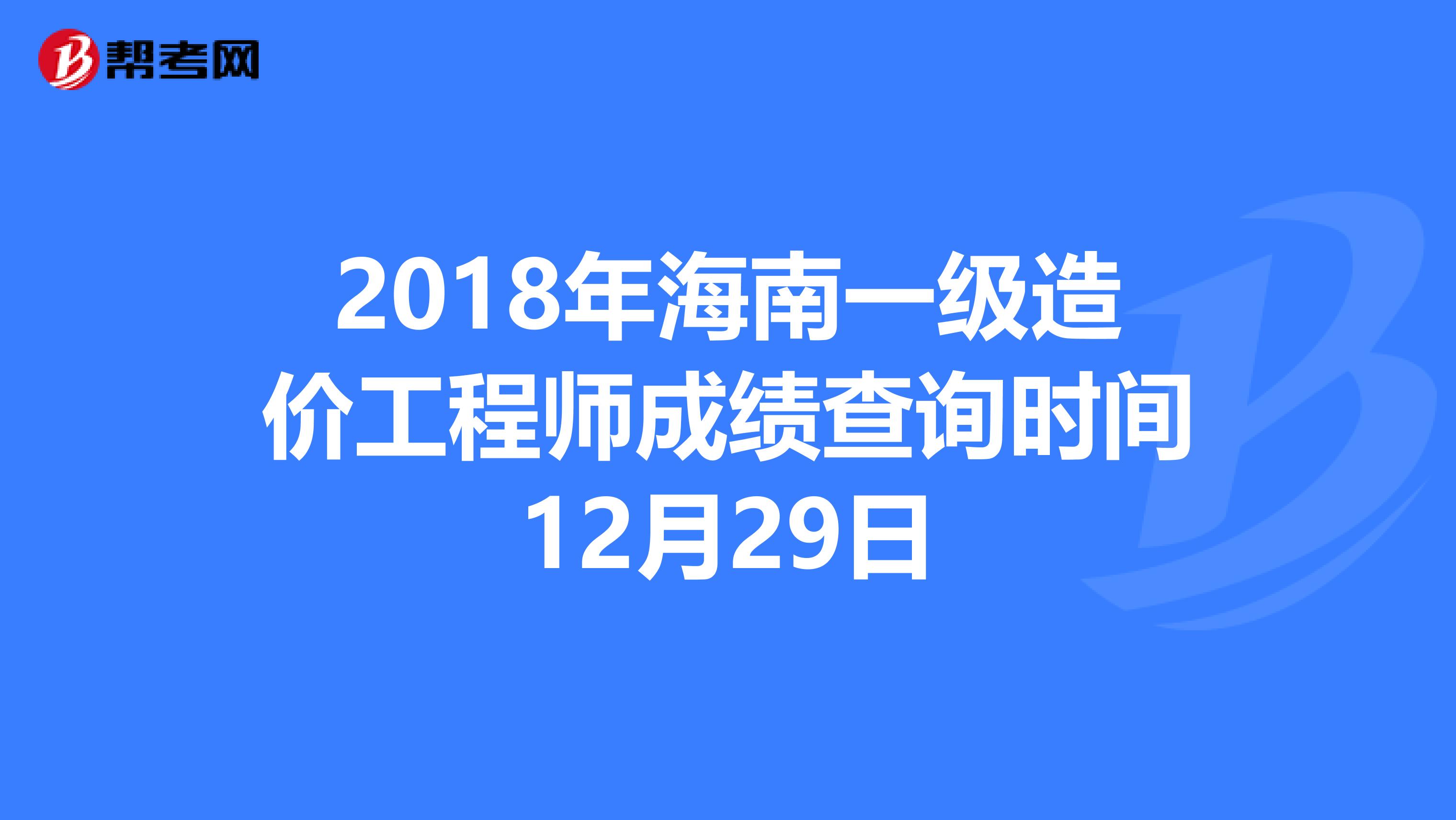 2018年海南一级造价工程师成绩查询时间12月29日