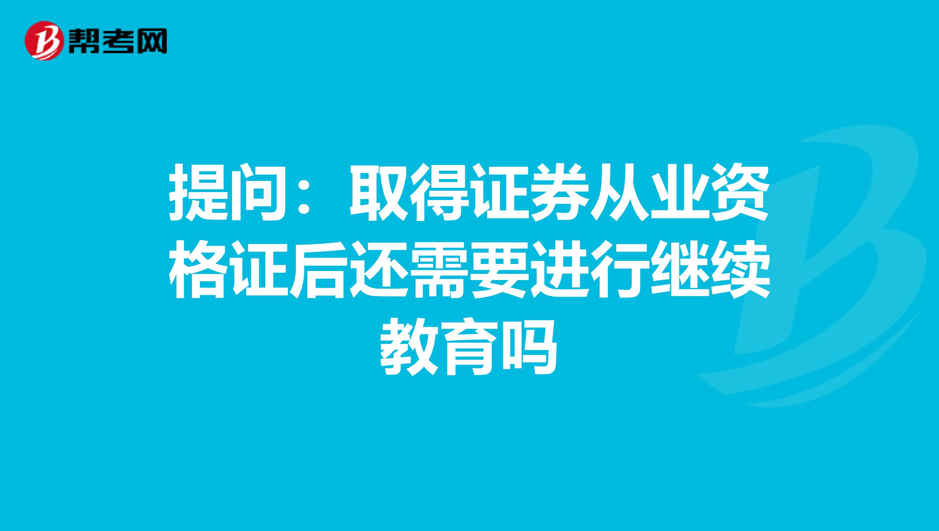 提问：取得证券从业资格证后还需要进行继续教育吗