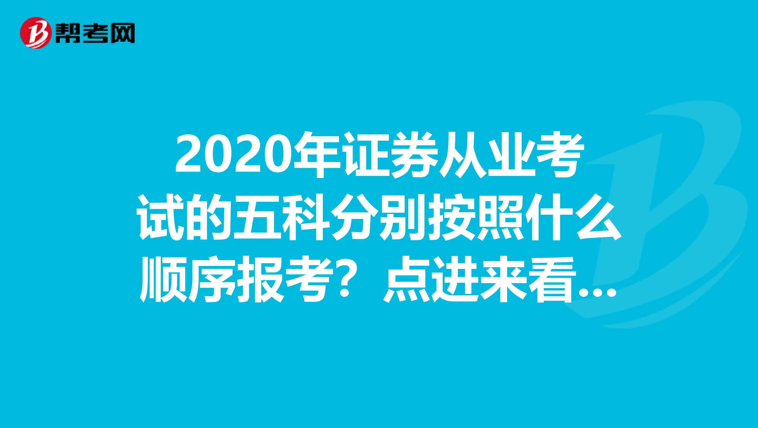 2020年证券从业考试的五科分别按照什么顺序报考？点进来看看！