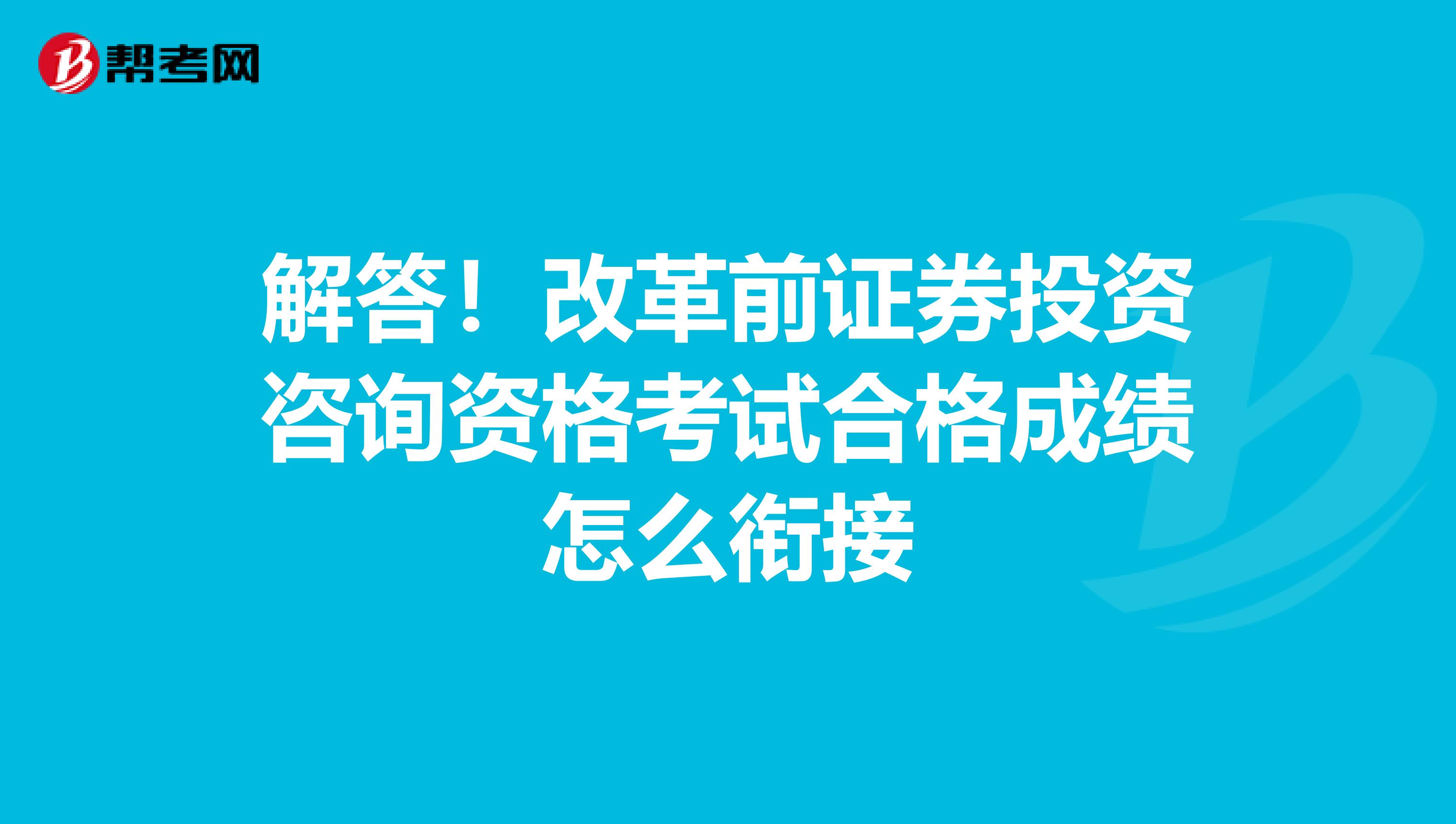 解答！改革前证券投资咨询资格考试合格成绩怎么衔接