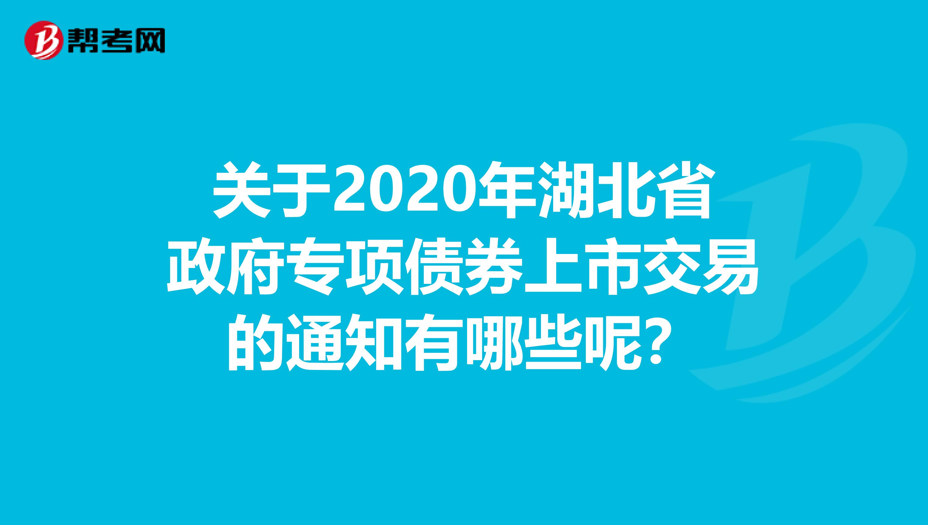 关于2020年湖北省政府专项债券上市交易的通知有哪些？