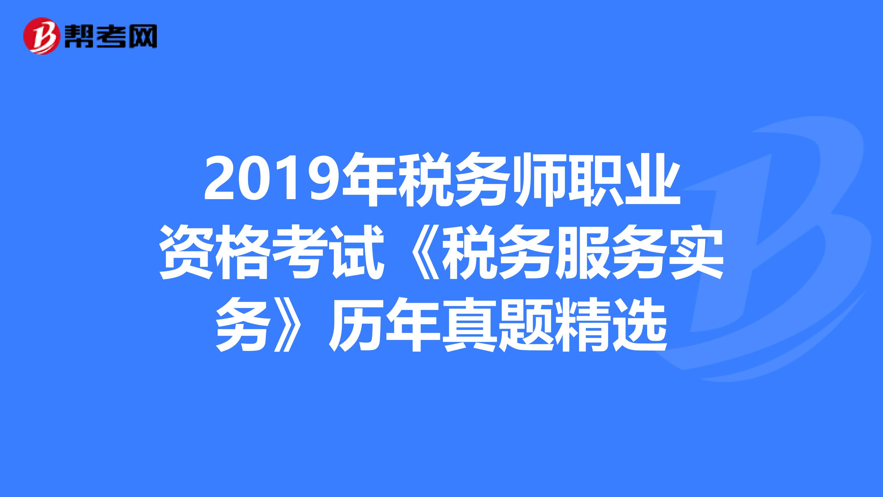 2019年稅務師職業資格考試《稅務服務實務》歷年真題精選