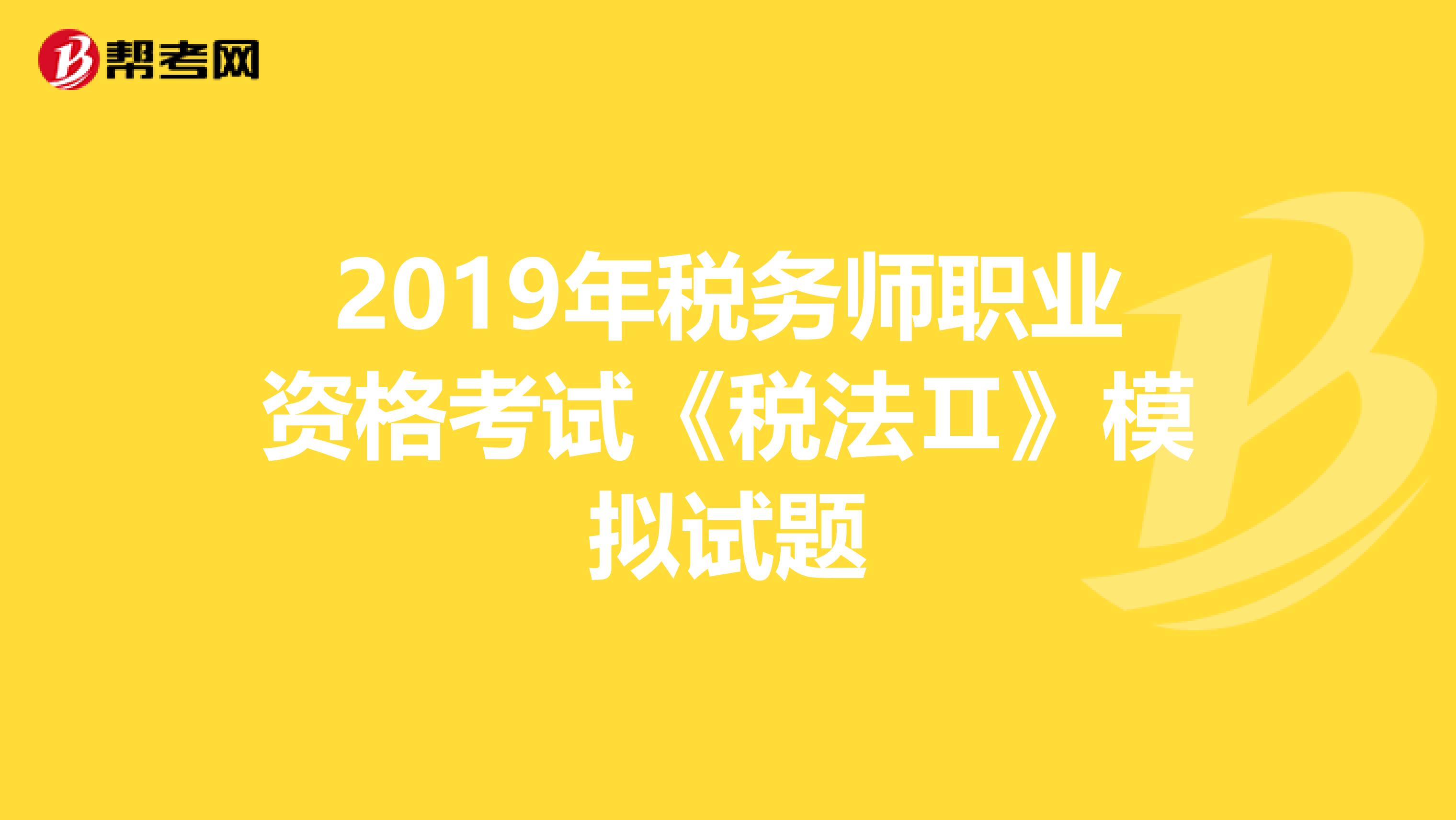 2019年税务师职业资格考试《税法Ⅱ》模拟试题