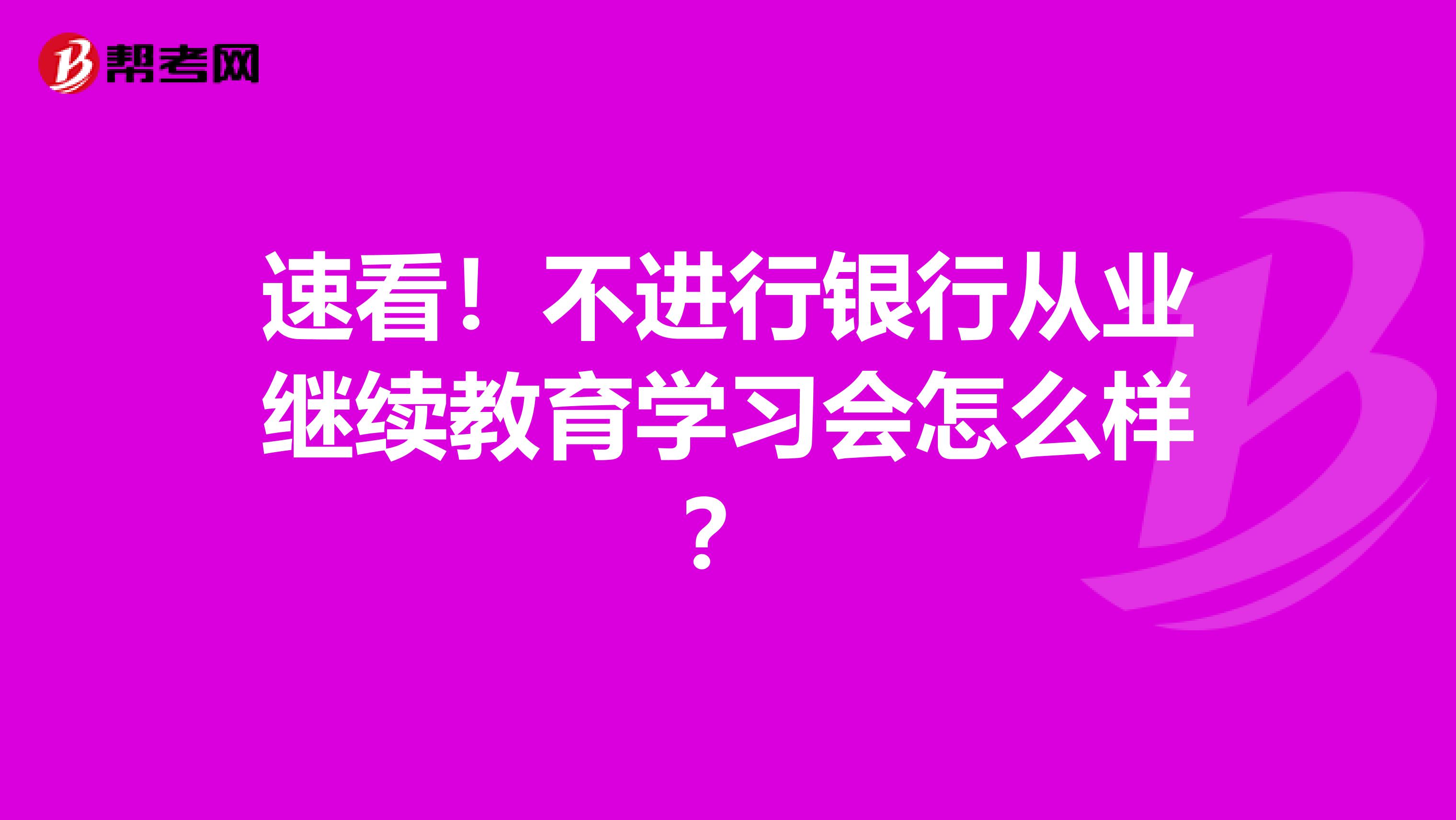 速看！不进行银行从业继续教育学习会怎么样？