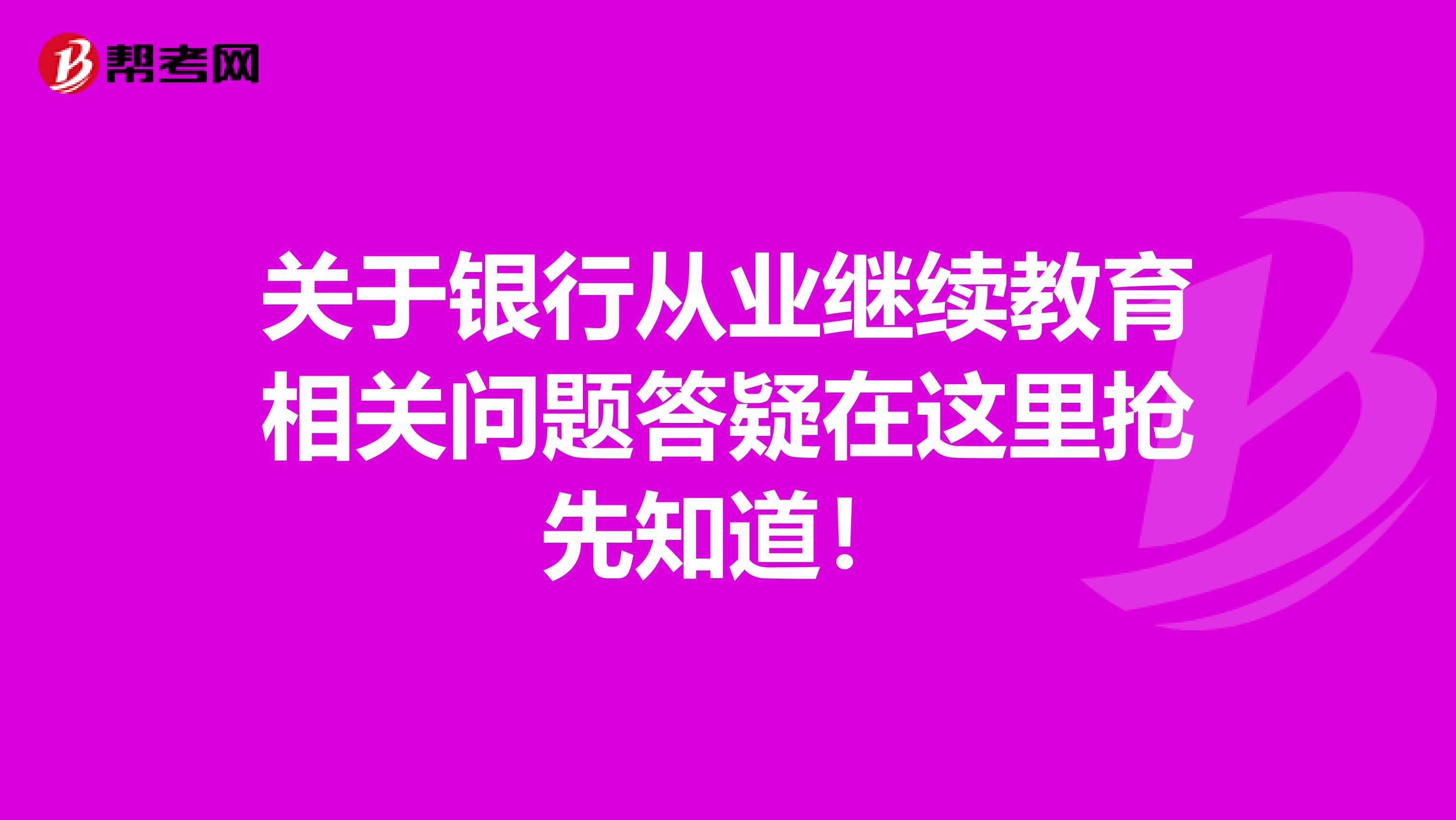 关于银行从业继续教育相关问题答疑在这里抢先知道！