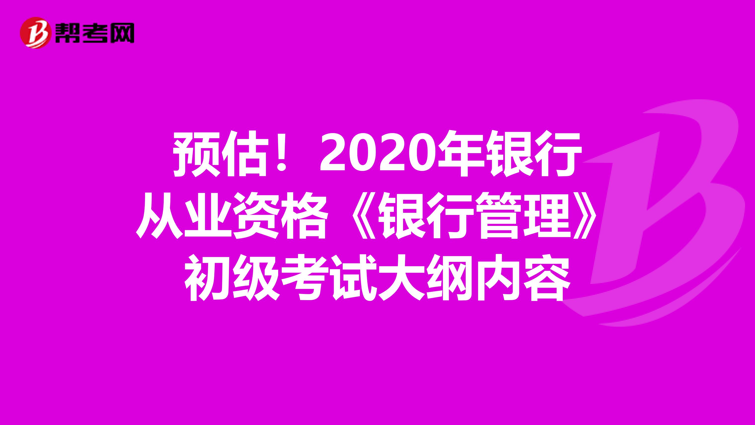 预估！2020年银行从业资格《银行管理》初级考试大纲内容