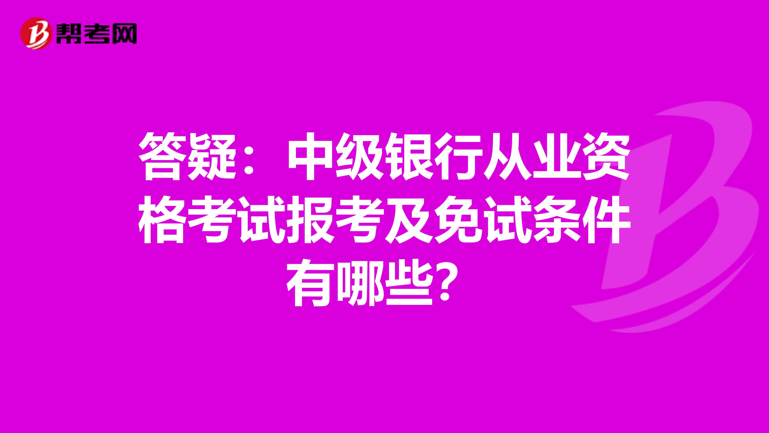 答疑：中级银行从业资格考试报考及免试条件有哪些？