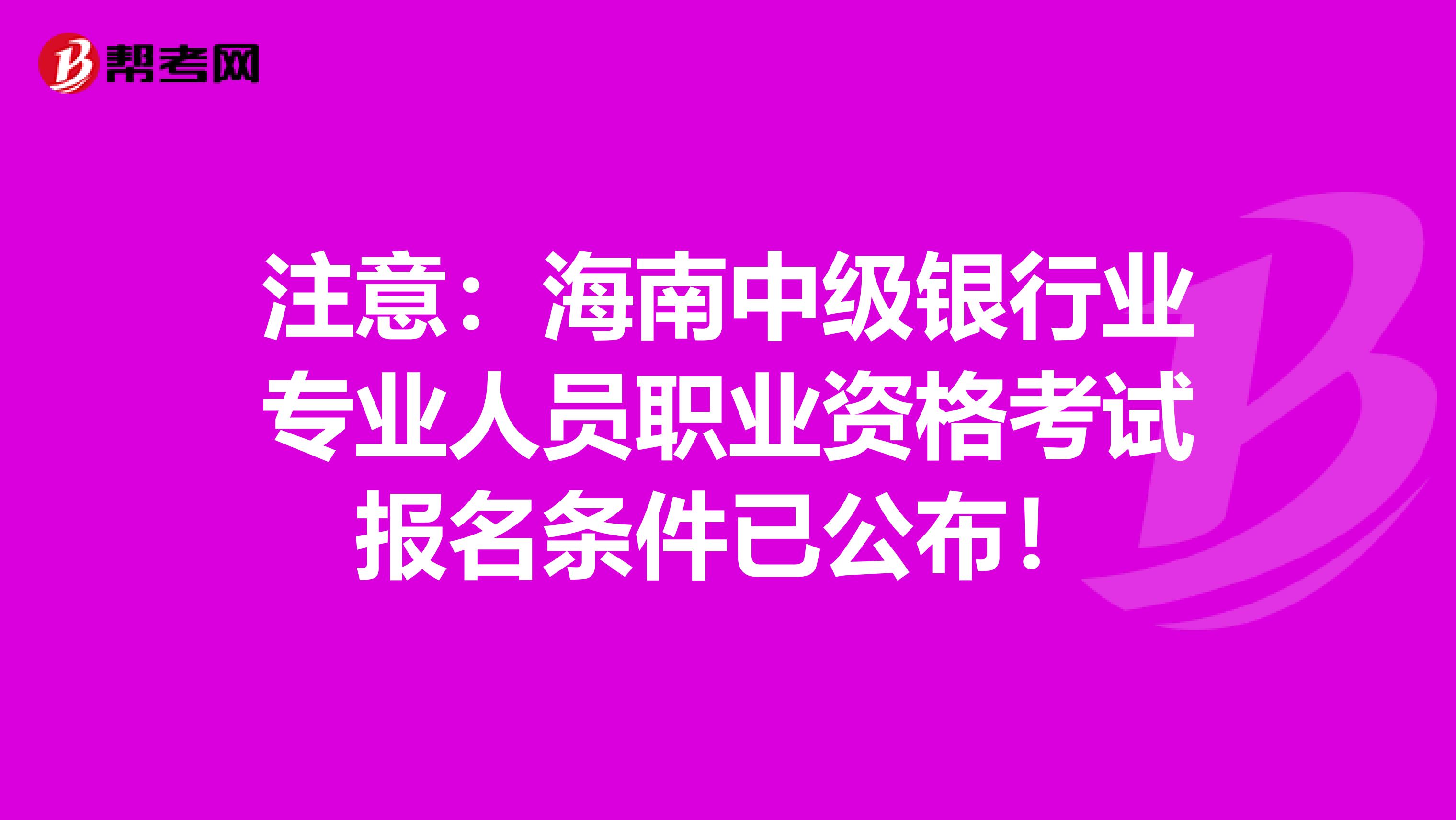 注意：海南中级银行业专业人员职业资格考试报名条件已公布！