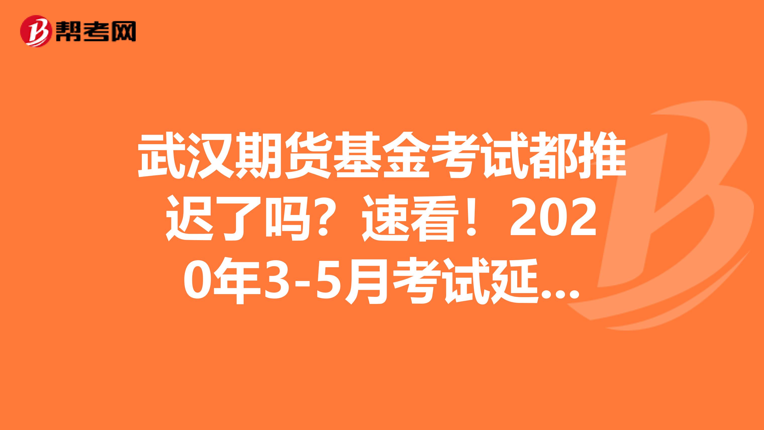 武汉期货基金考试都推迟了吗？速看！2020年3-5月考试延期一览