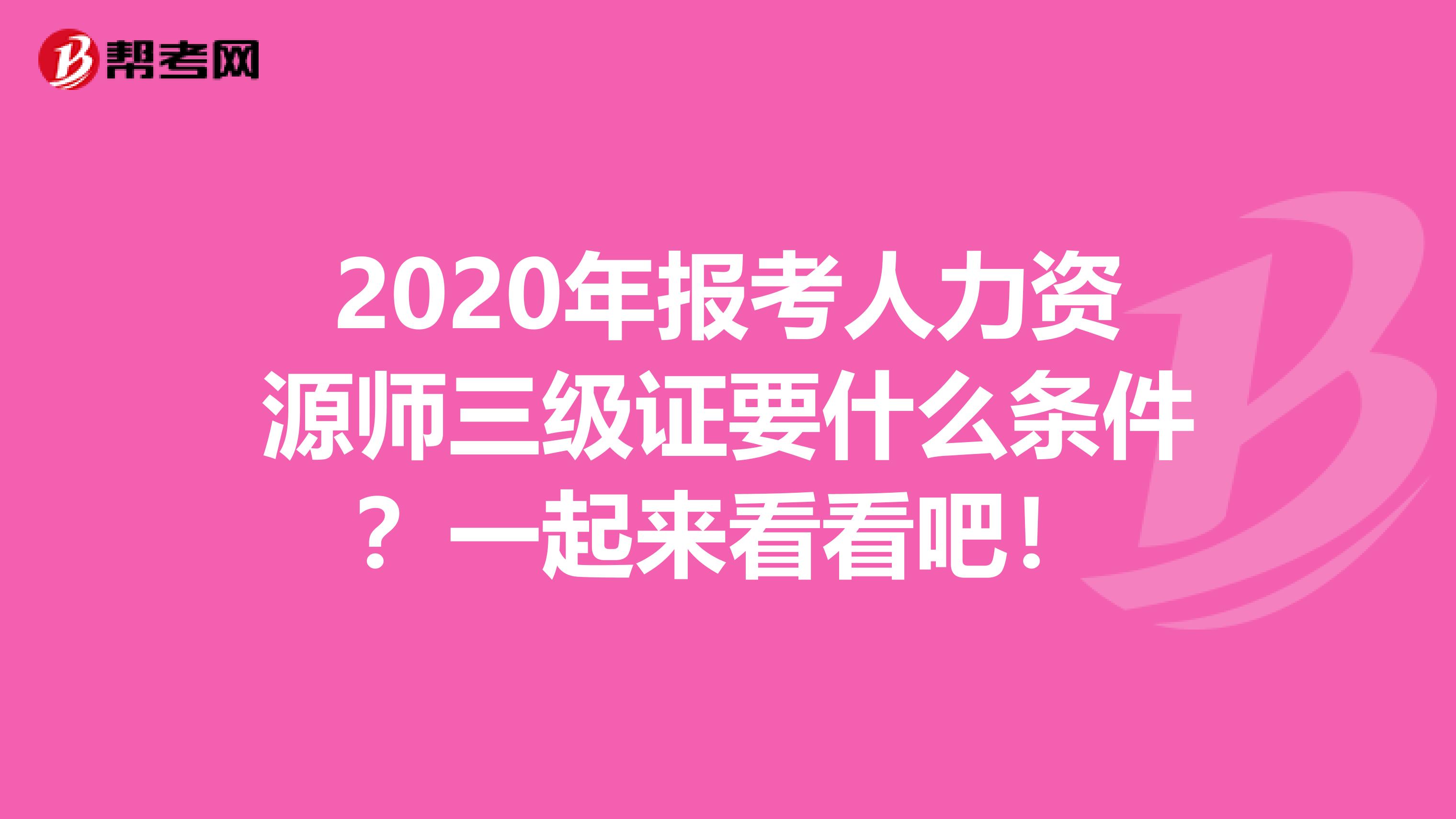 2020年报考人力资源师三级证要什么条件？一起来看看吧！