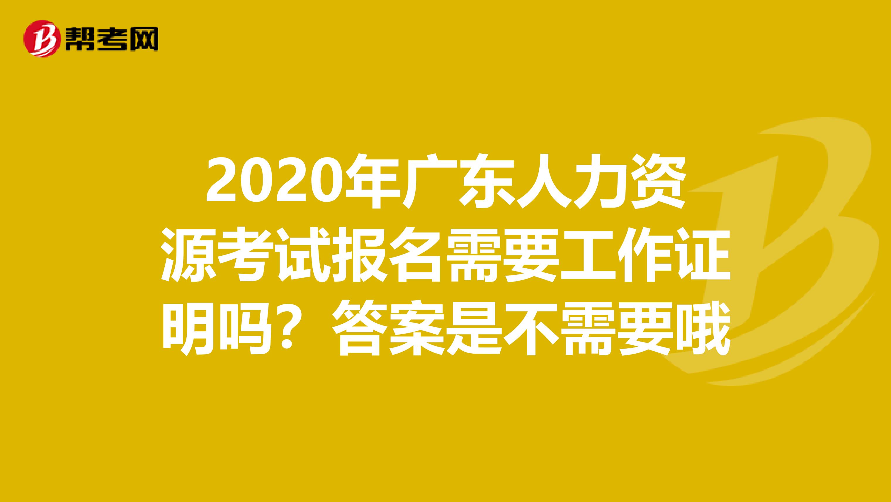 2020年广东人力资源考试报名需要工作证明吗？答案是不需要哦