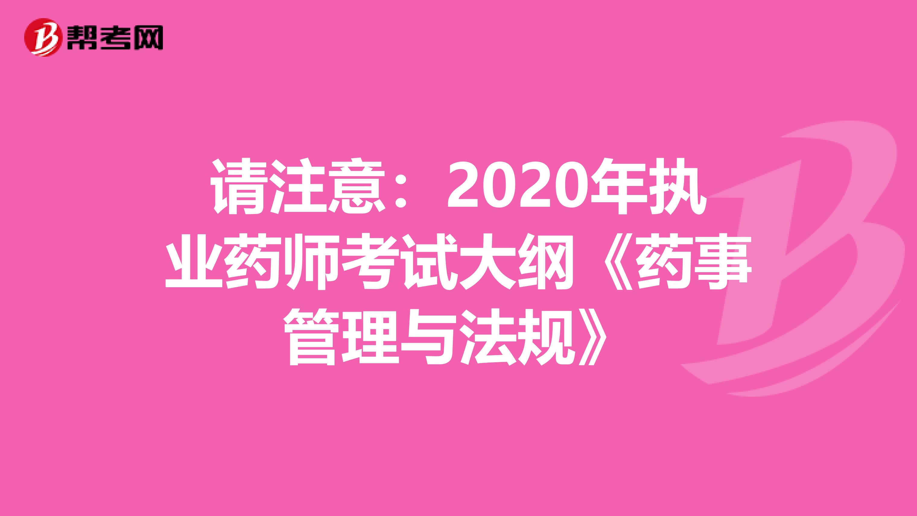 请注意：2020年执业药师考试大纲《药事管理与法规》