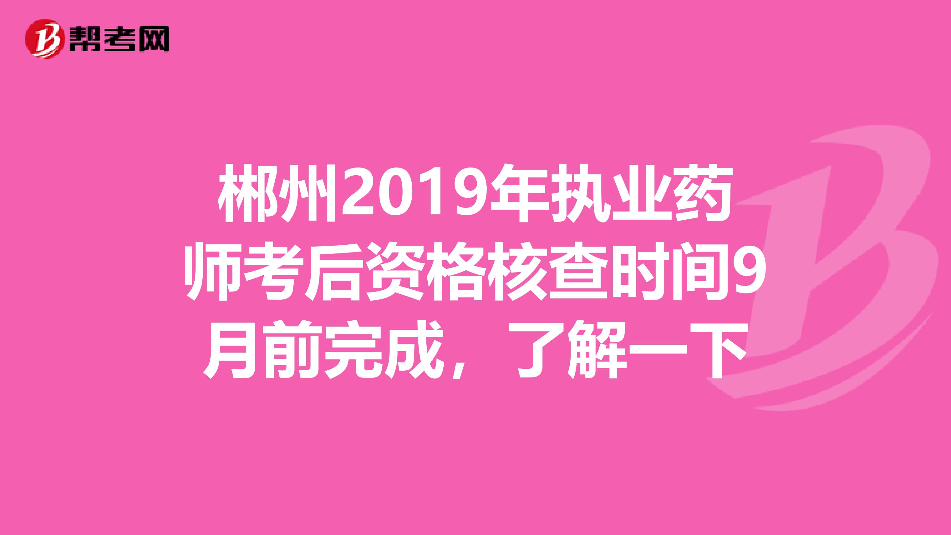 郴州2019年执业药师考后资格核查时间9月前完成，了解一下