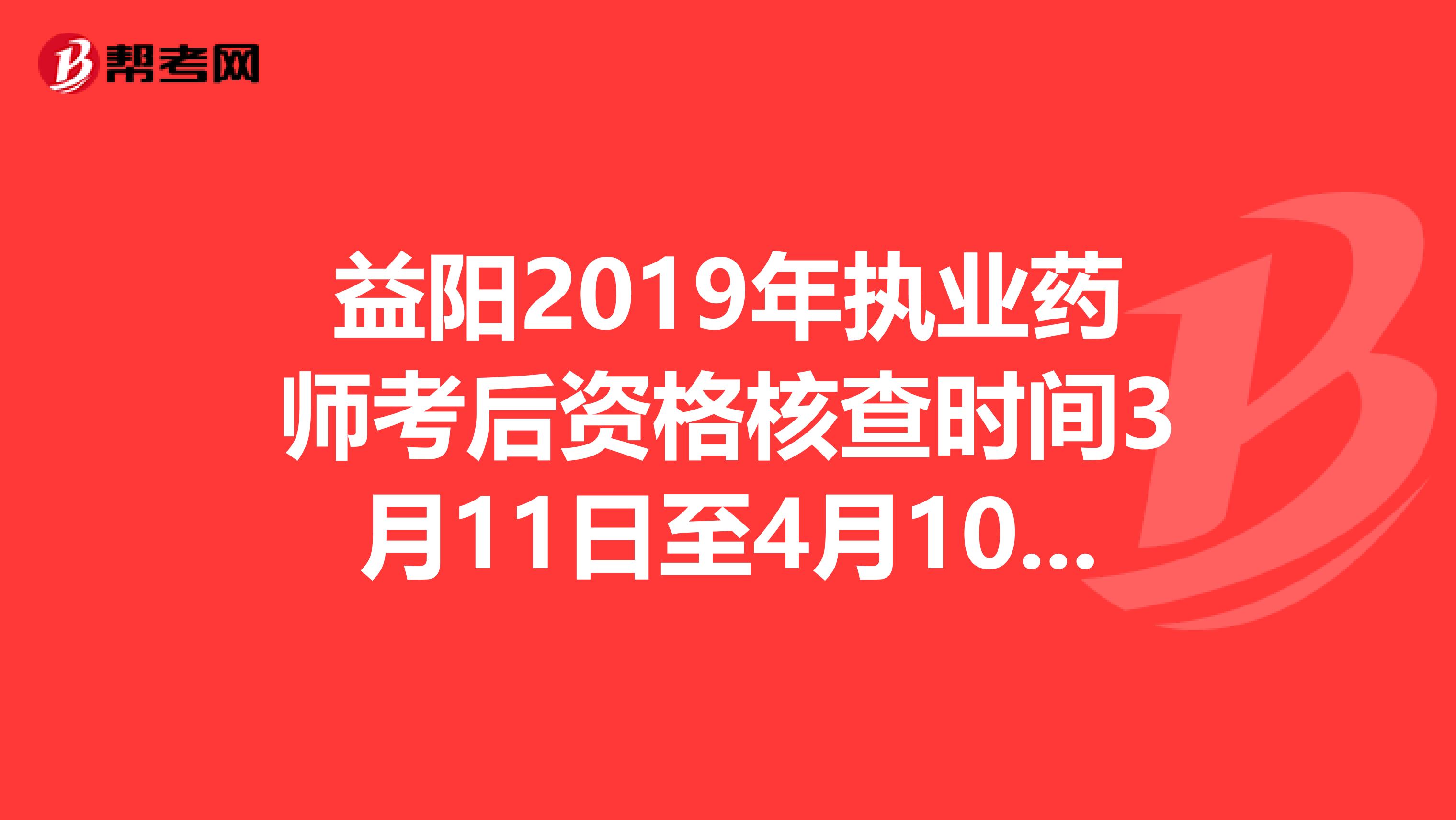 益阳2019年执业药师考后资格核查时间3月11日至4月10日，真的吗？
