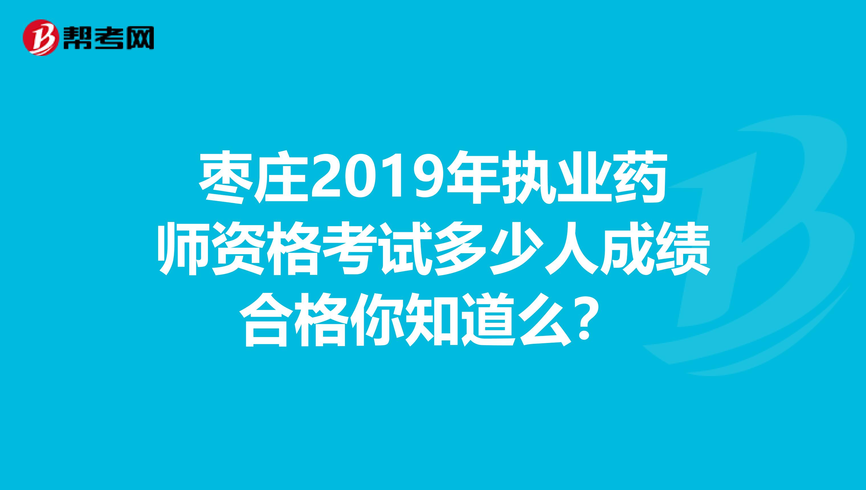 枣庄2019年执业药师资格考试多少人成绩合格你知道么？