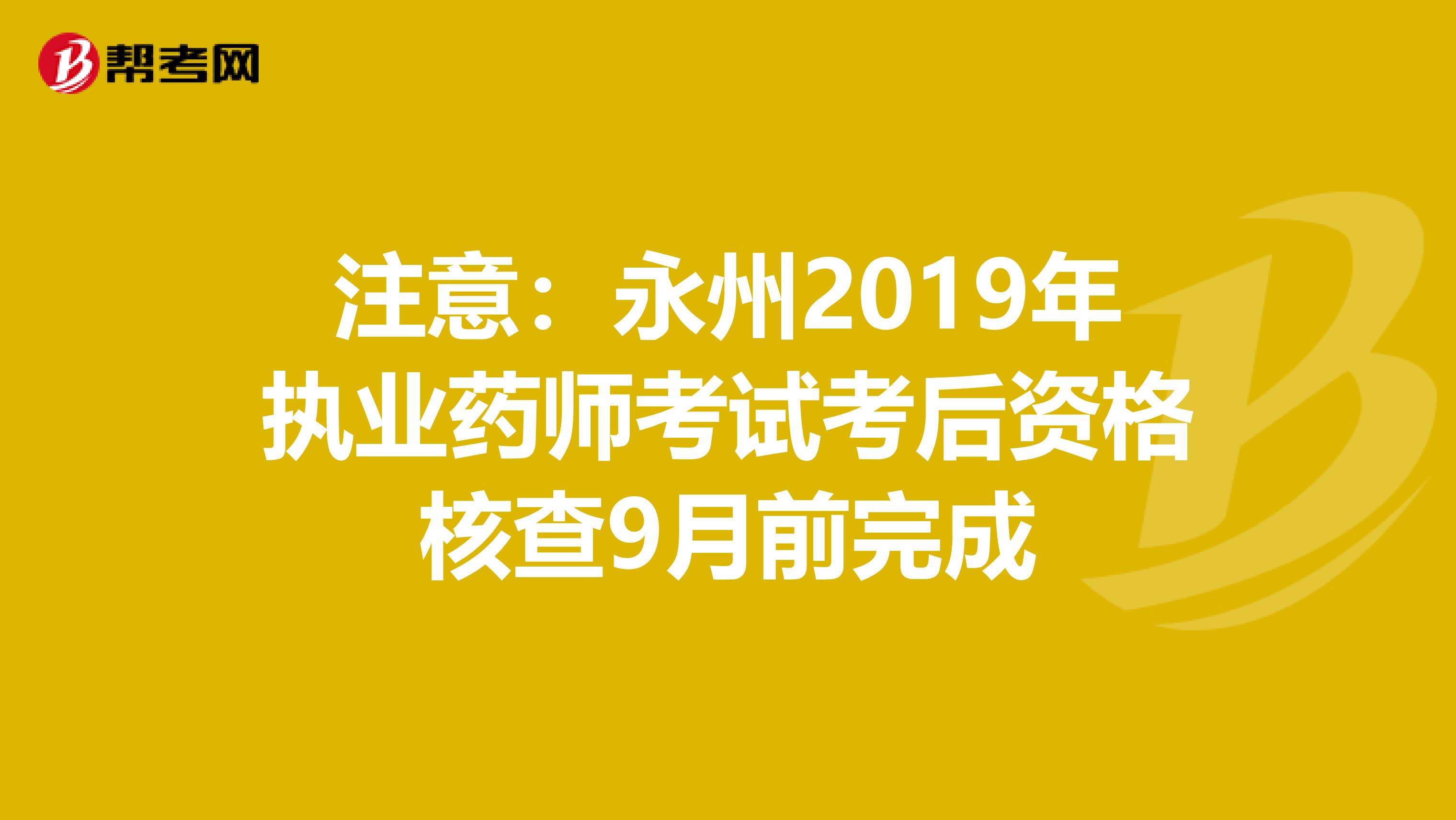 注意：永州2019年执业药师考试考后资格核查9月前完成