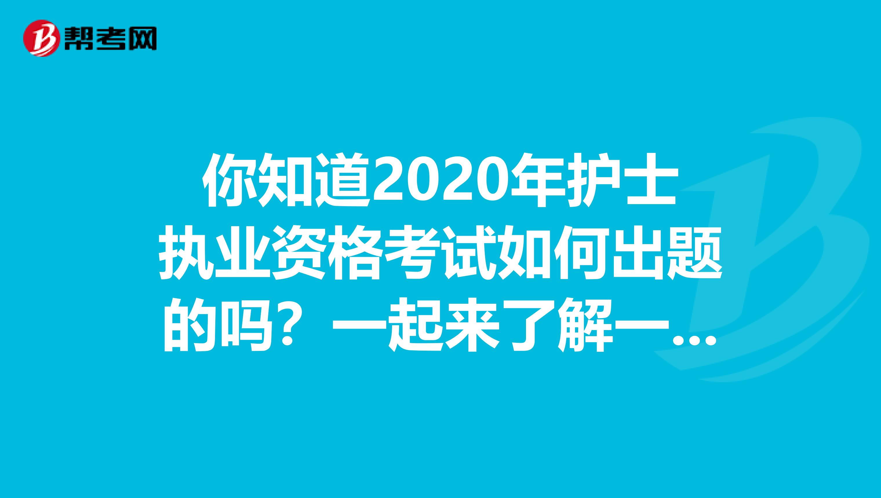 你知道2020年护士执业资格考试如何出题的吗？一起来了解一下吧！