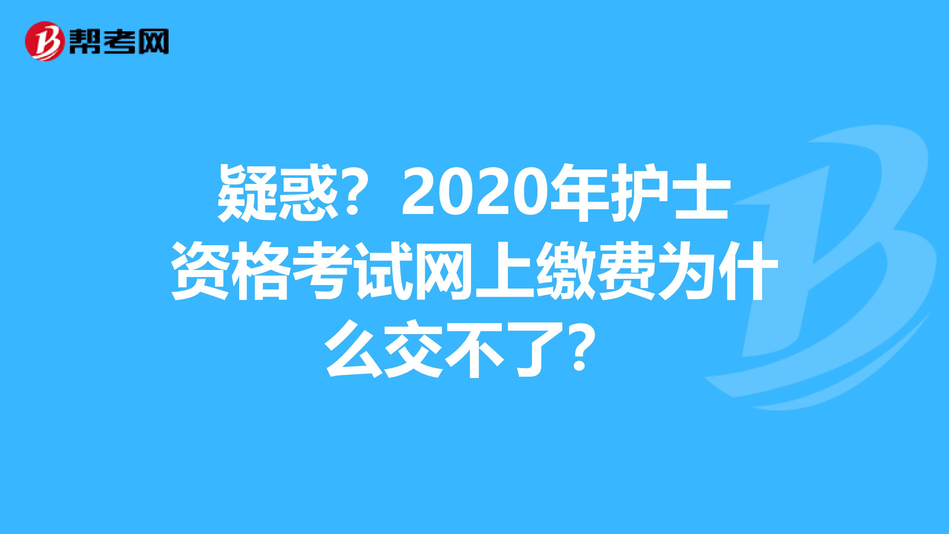 疑惑？2020年护士资格考试网上缴费为什么交不了？