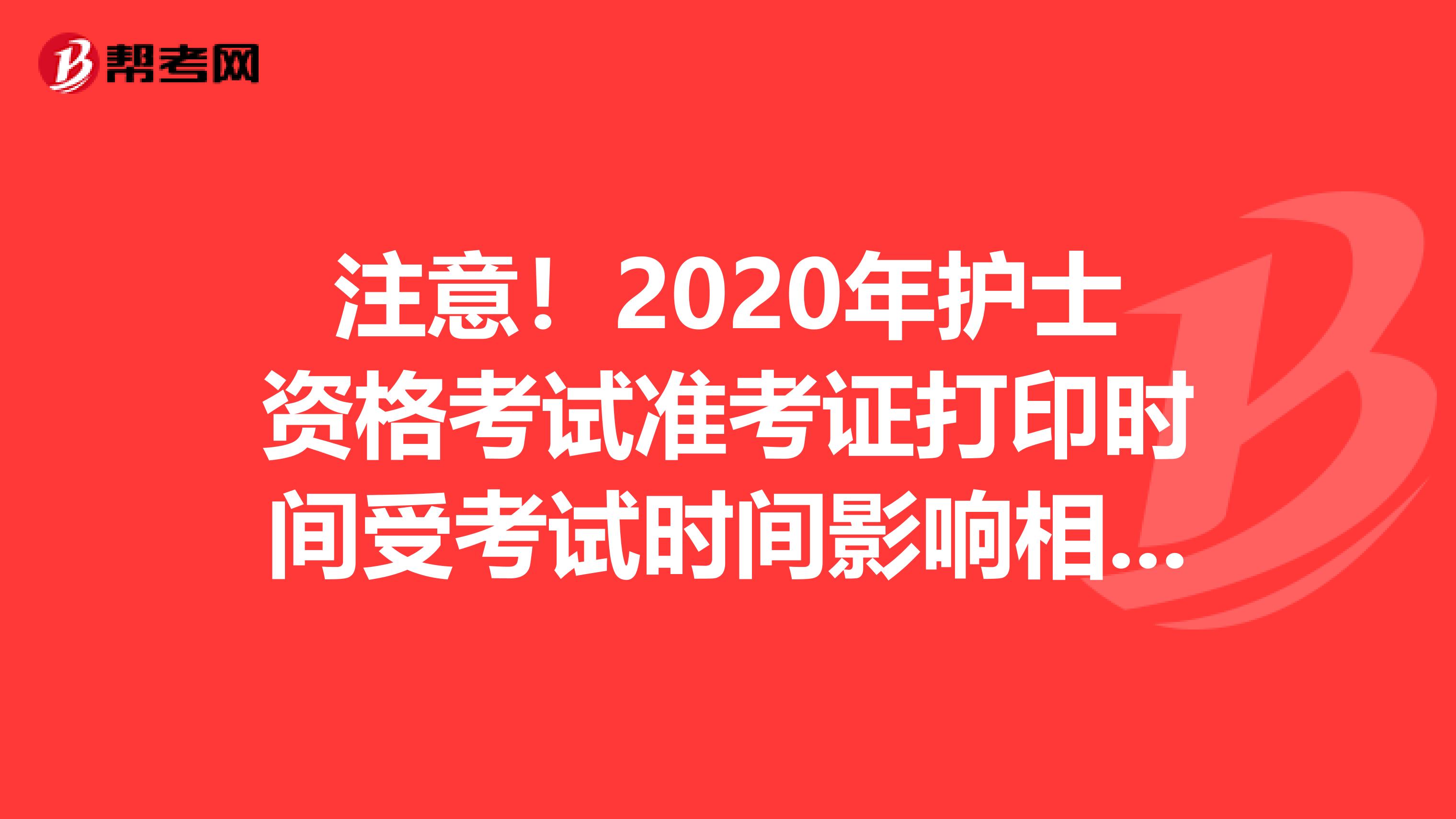 注意！2020年护士资格考试准考证打印时间受考试时间影响相应延迟