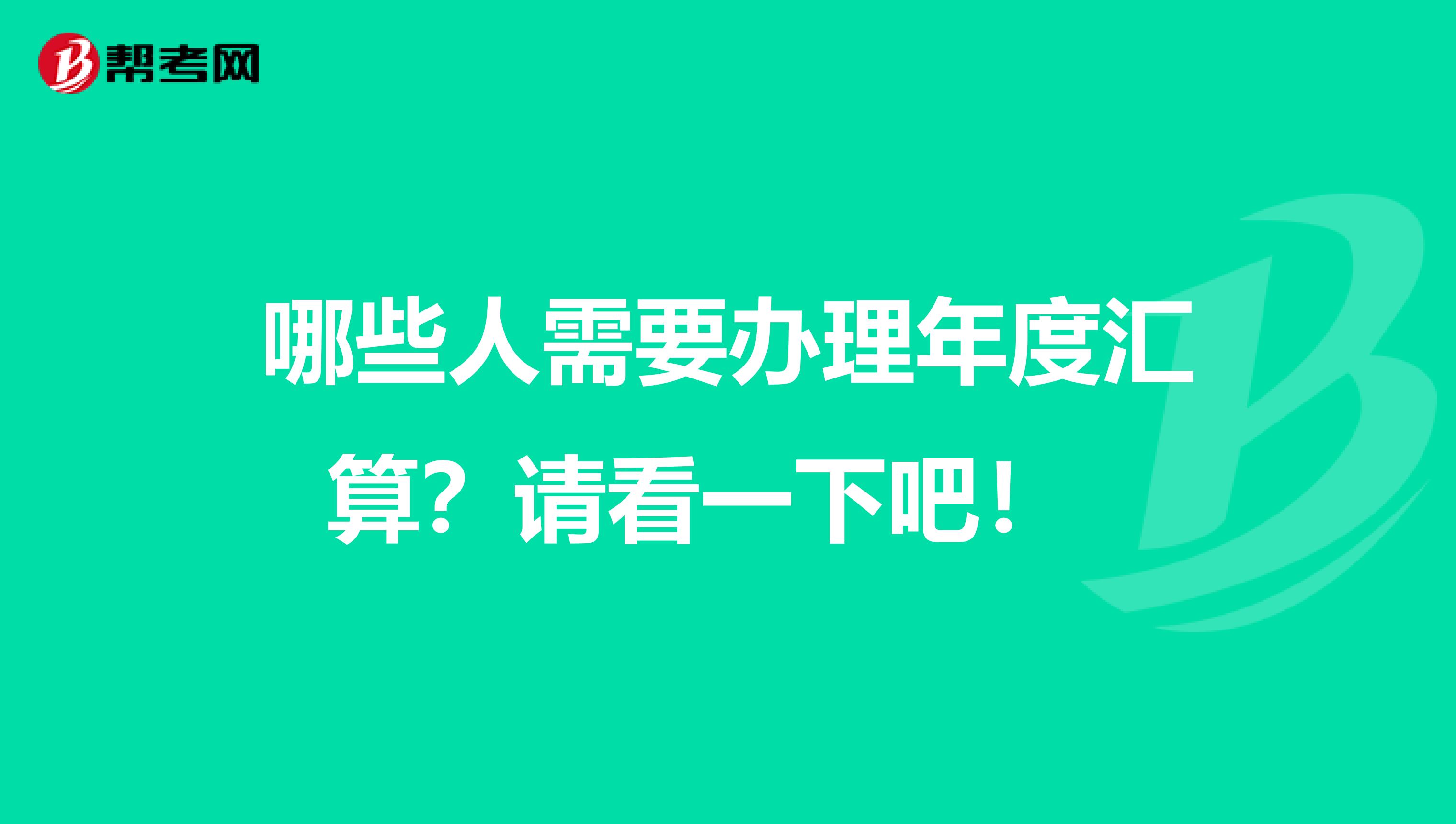 哪些人需要办理年度汇算？请看一下吧！ 