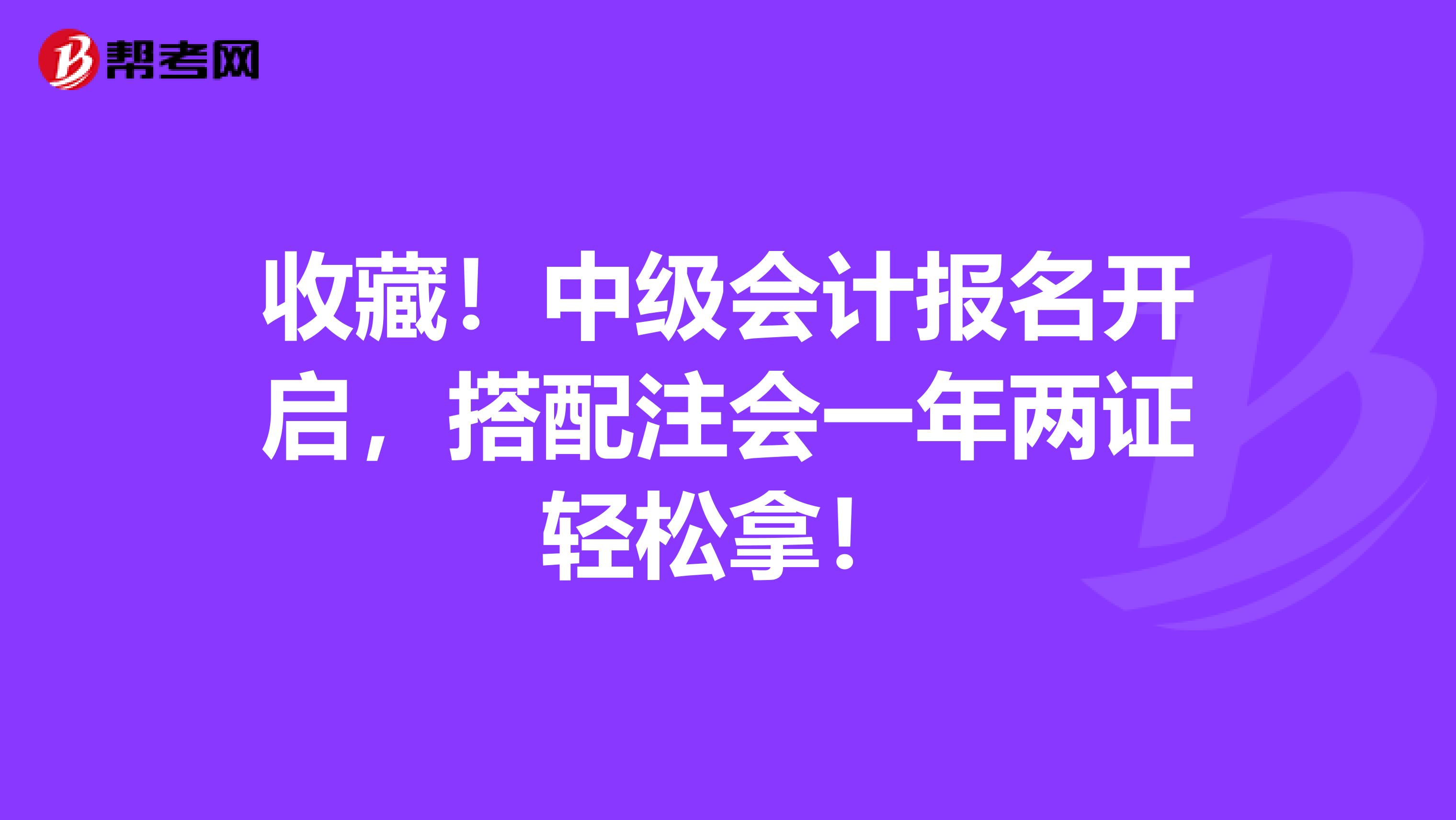 收藏！中级会计报名开启，搭配注会一年两证轻松拿！