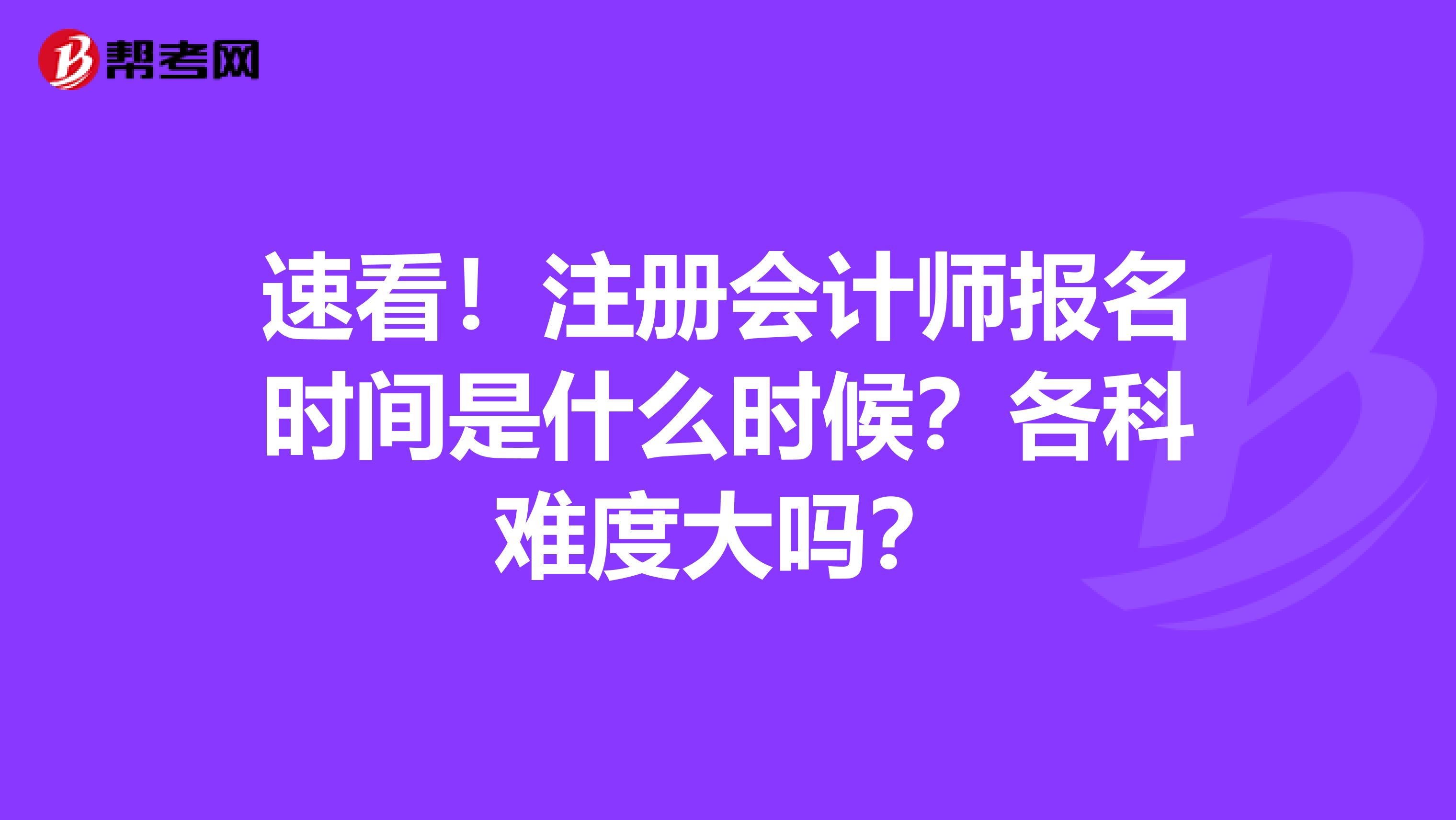 速看！注冊會計師報名時間是什么時候？各科難度大嗎？