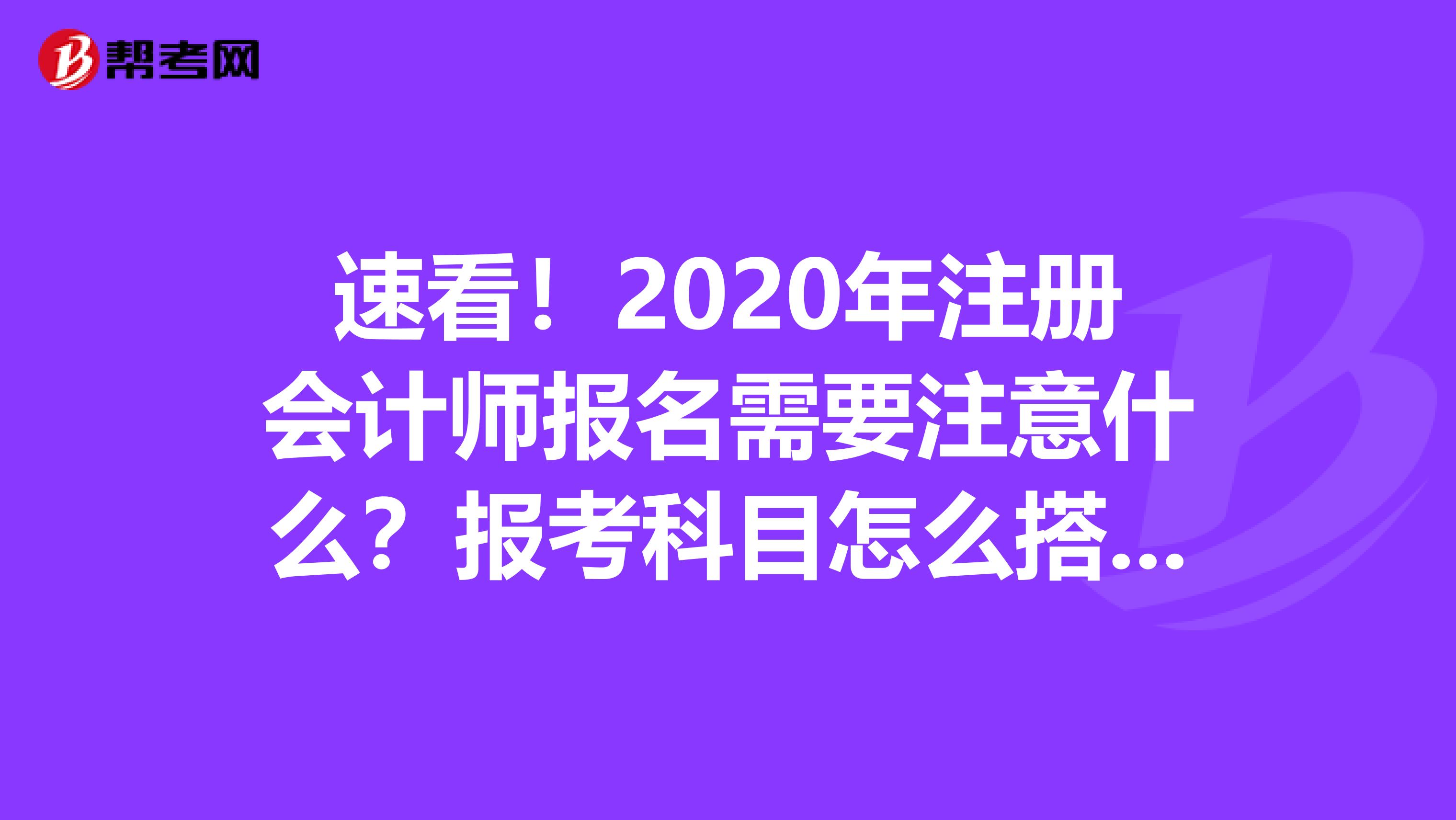 速看！2020年注册会计师报名需要注意什么？报考科目怎么搭配？