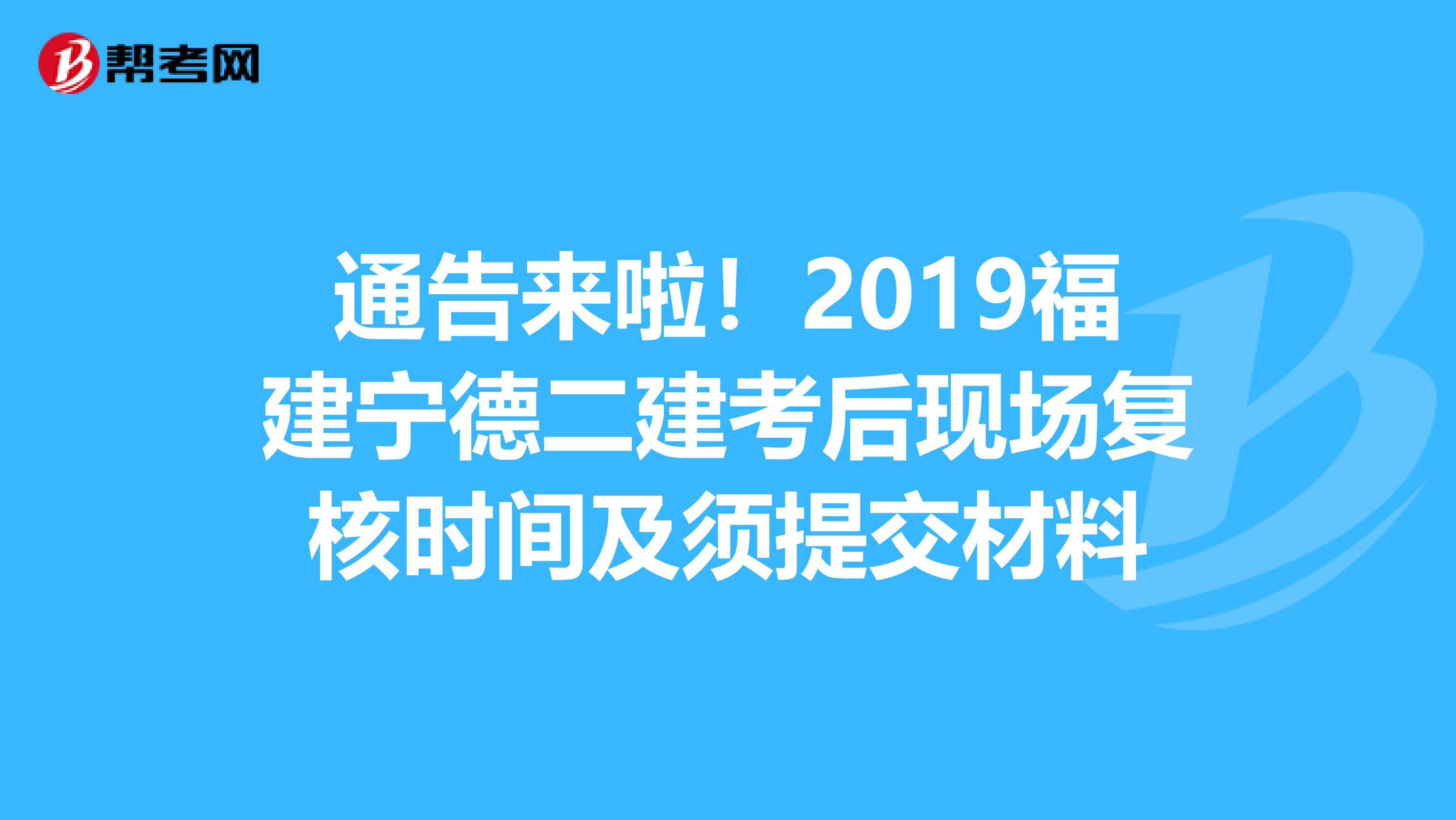 通告来啦！2019福建宁德二建考后现场复核时间及须提交材料