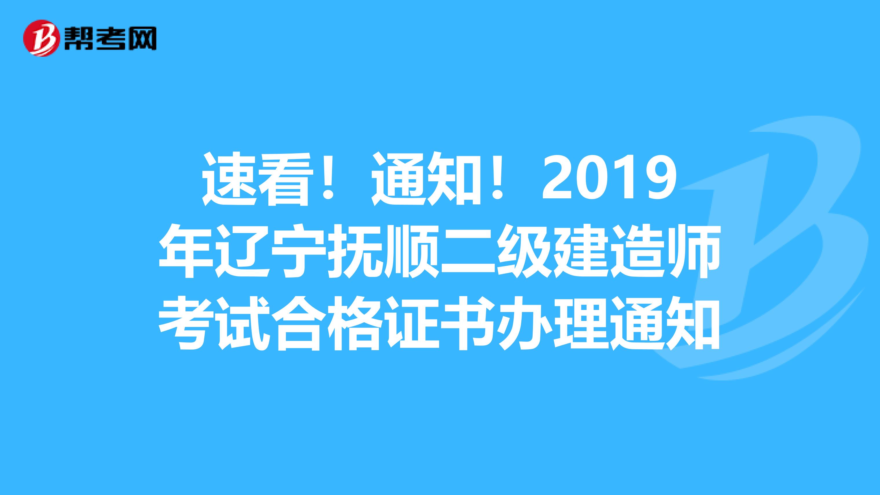 速看！通知！2019年辽宁抚顺二级建造师考试合格证书办理通知