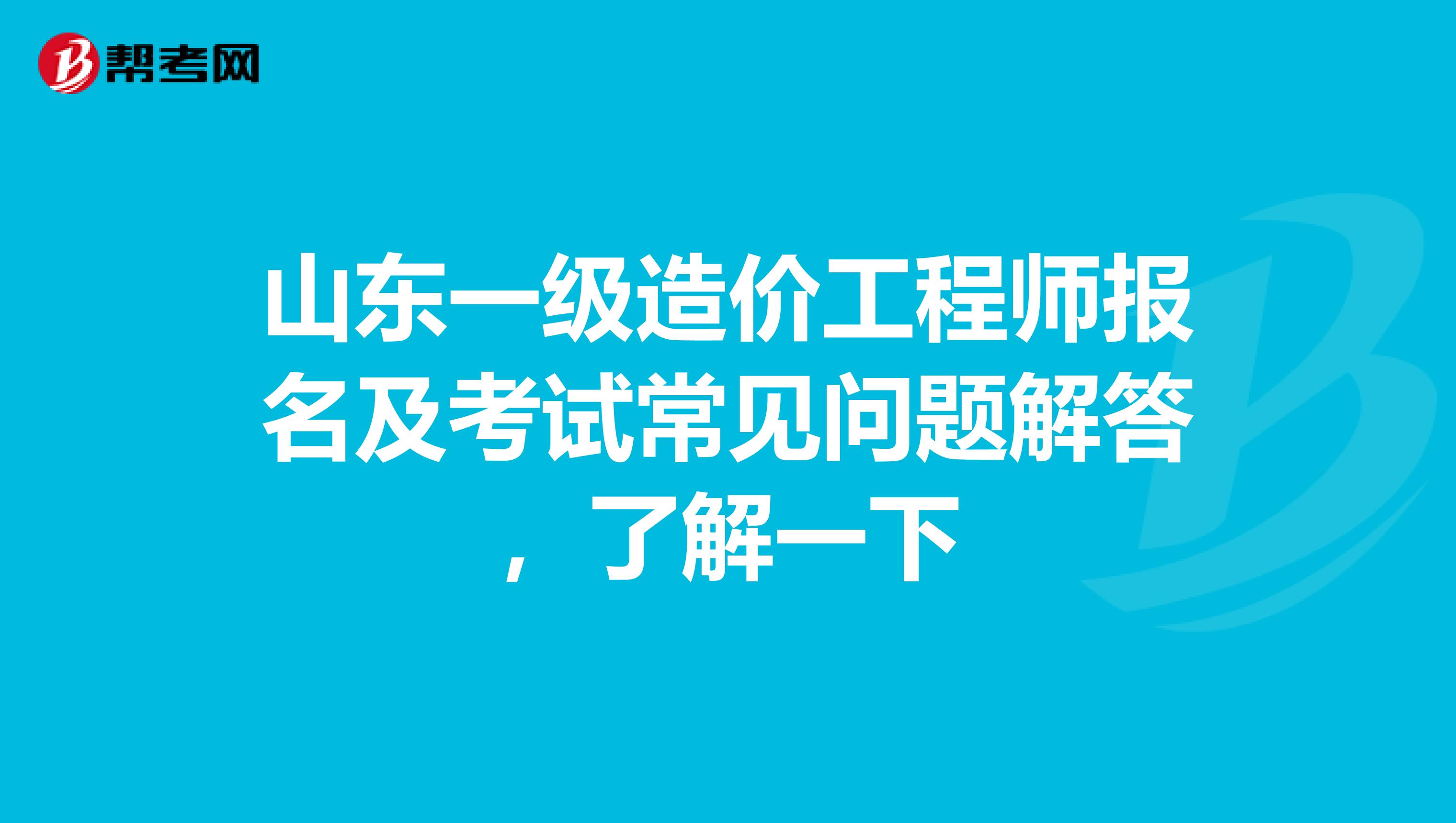 山东一级造价工程师报名及考试常见问题解答，了解一下