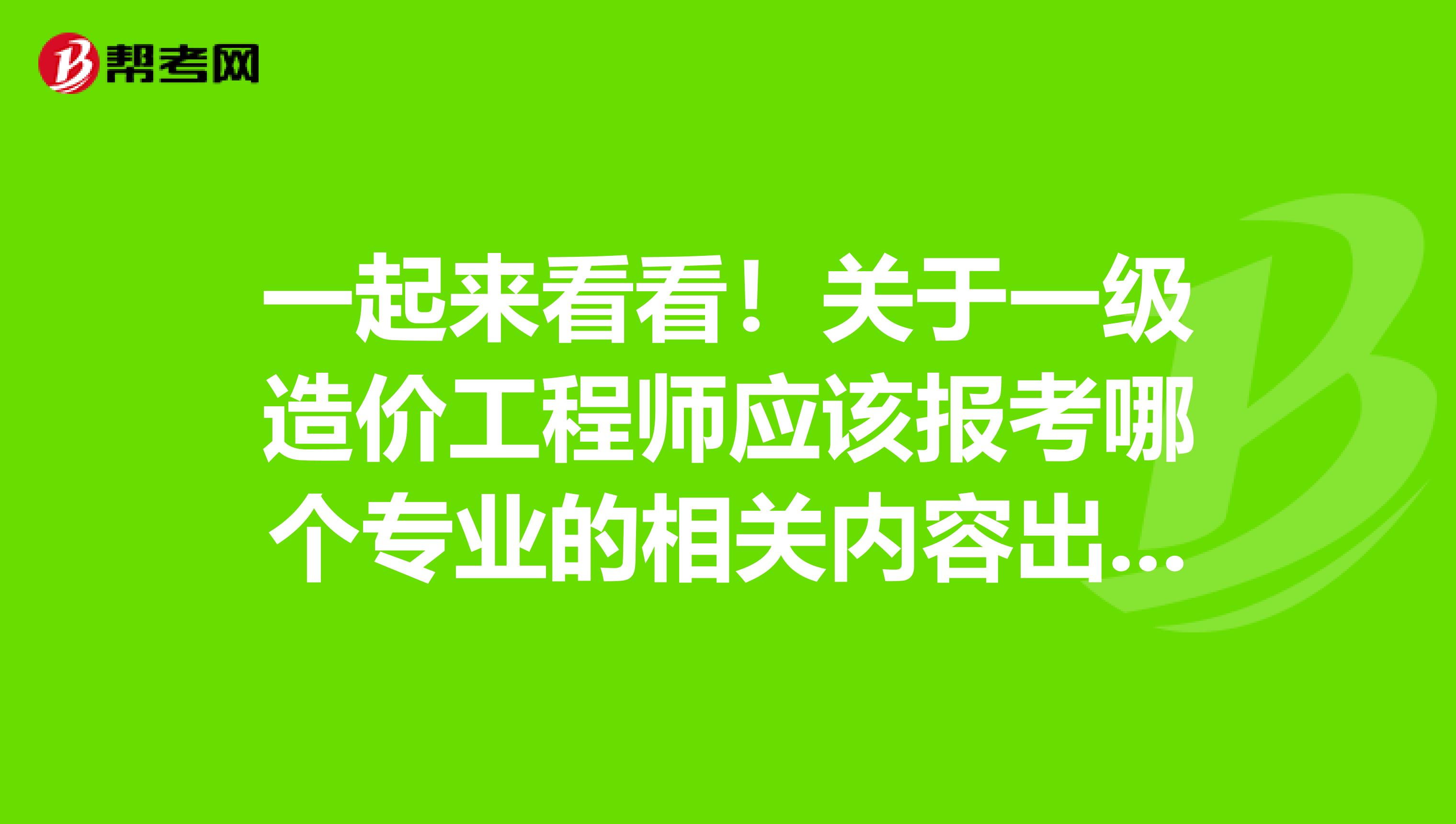 一起来看看！关于一级造价工程师应该报考哪个专业的相关内容出来了